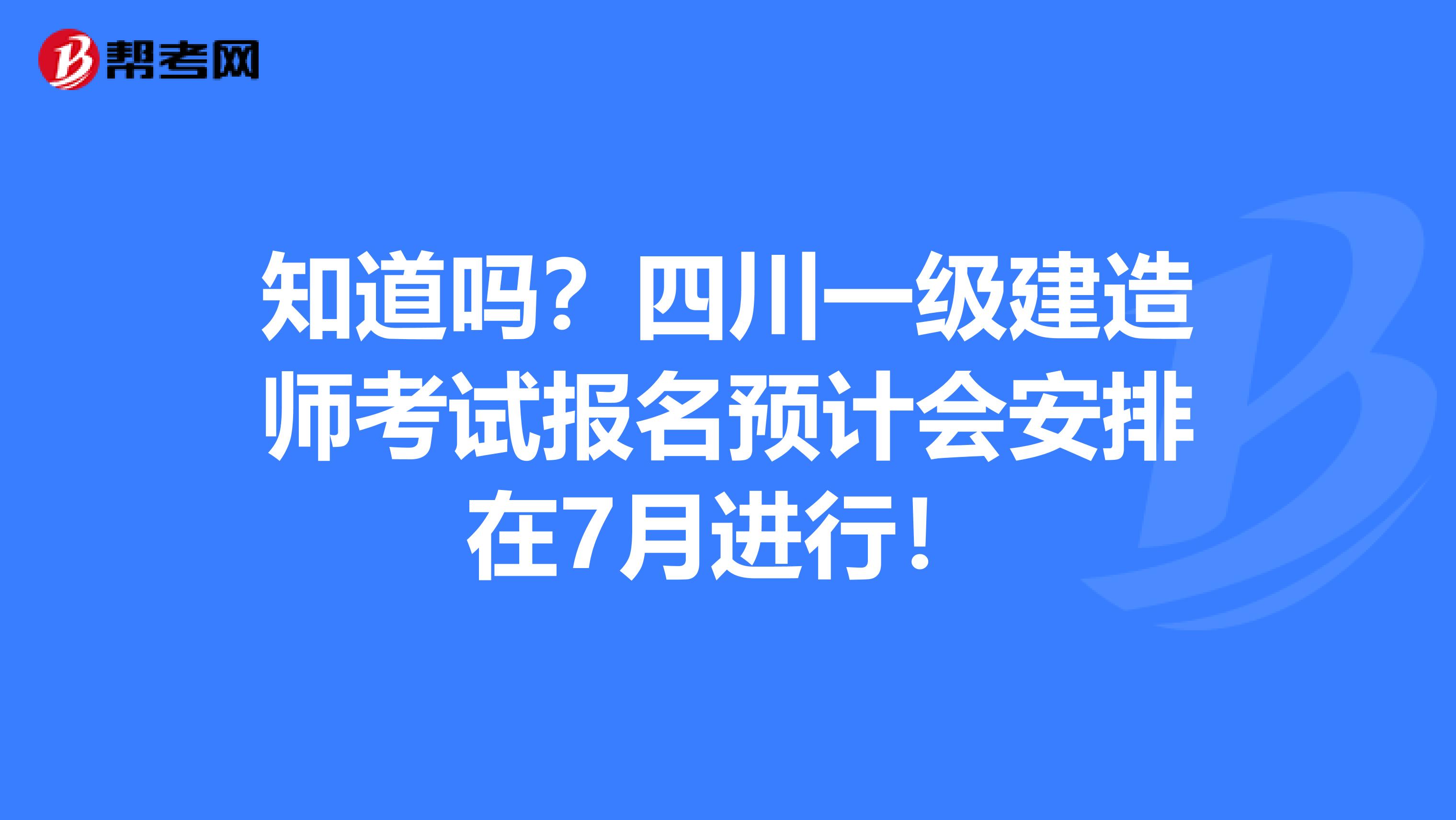 知道吗？四川一级建造师考试报名预计会安排在7月进行！