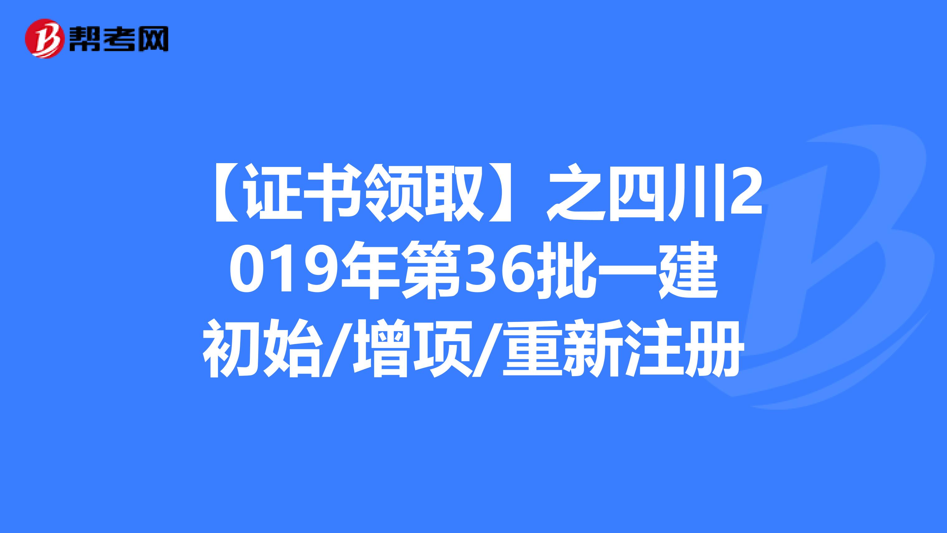 【證書領(lǐng)取】之四川2019年第36批一建初始/增項(xiàng)/重新注冊