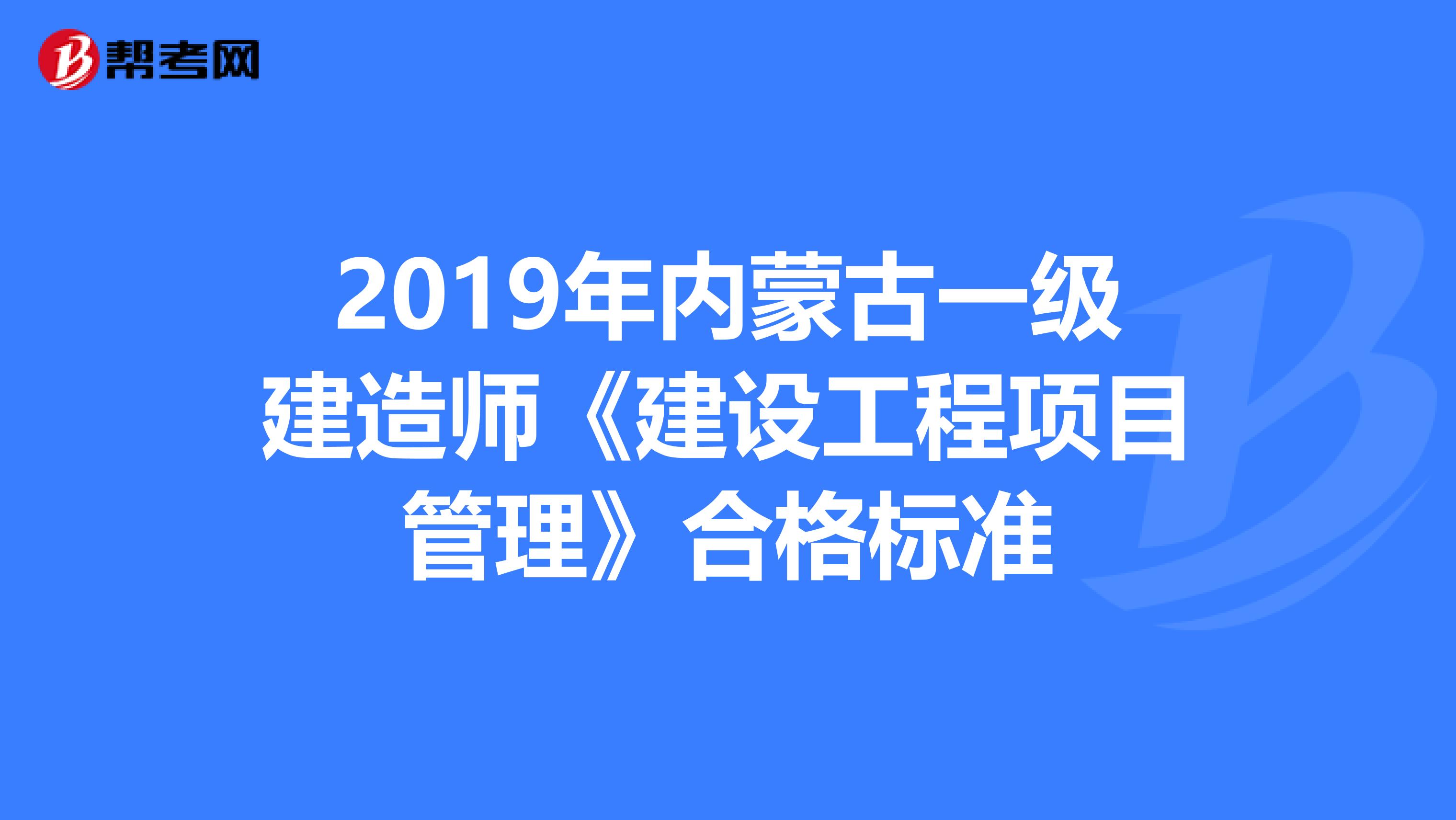 2019年内蒙古一级建造师《建设工程项目管理》合格标准