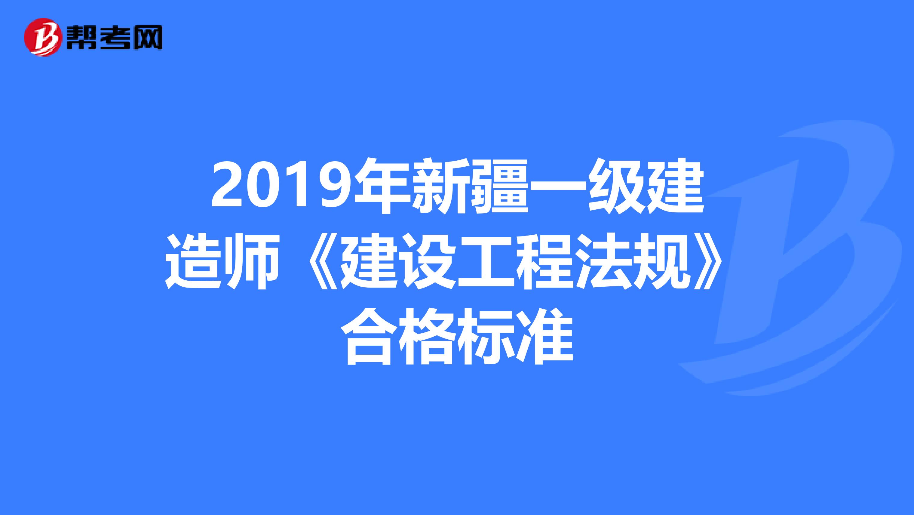 2019年新疆一级建造师《建设工程法规》合格标准