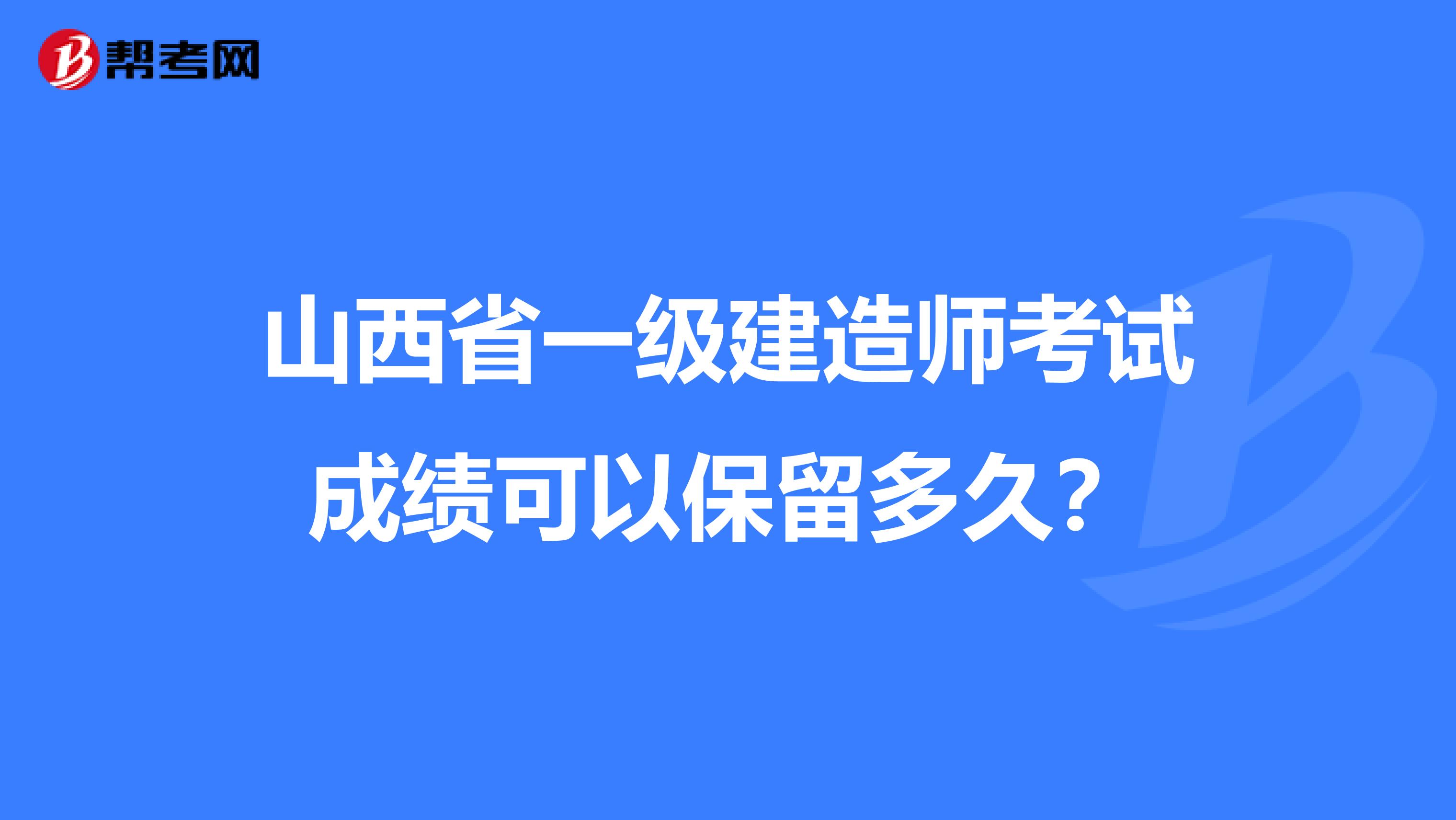 山西省一级建造师考试成绩可以保留多久？