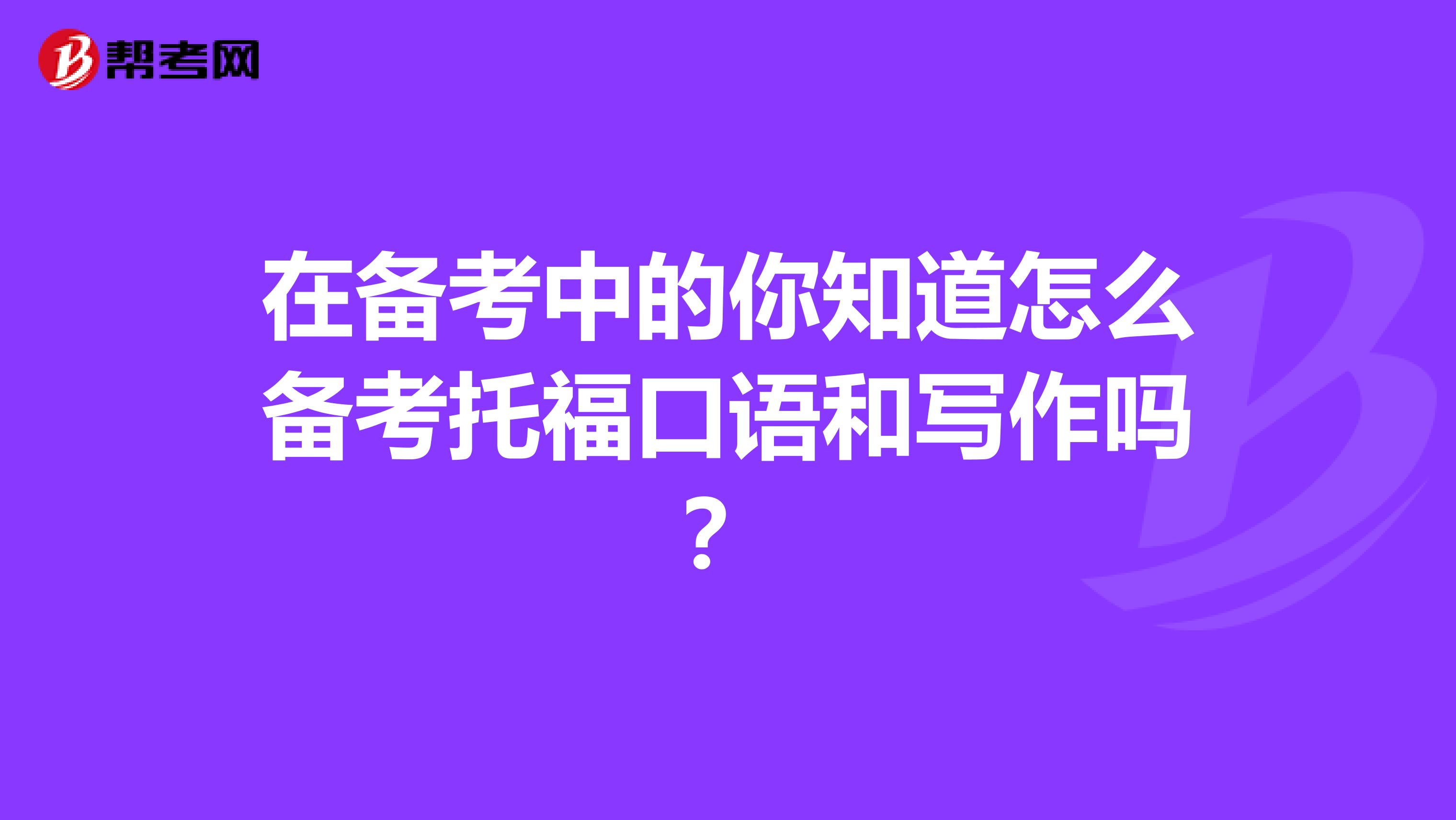 在备考中的你知道怎么备考托福口语和写作吗？