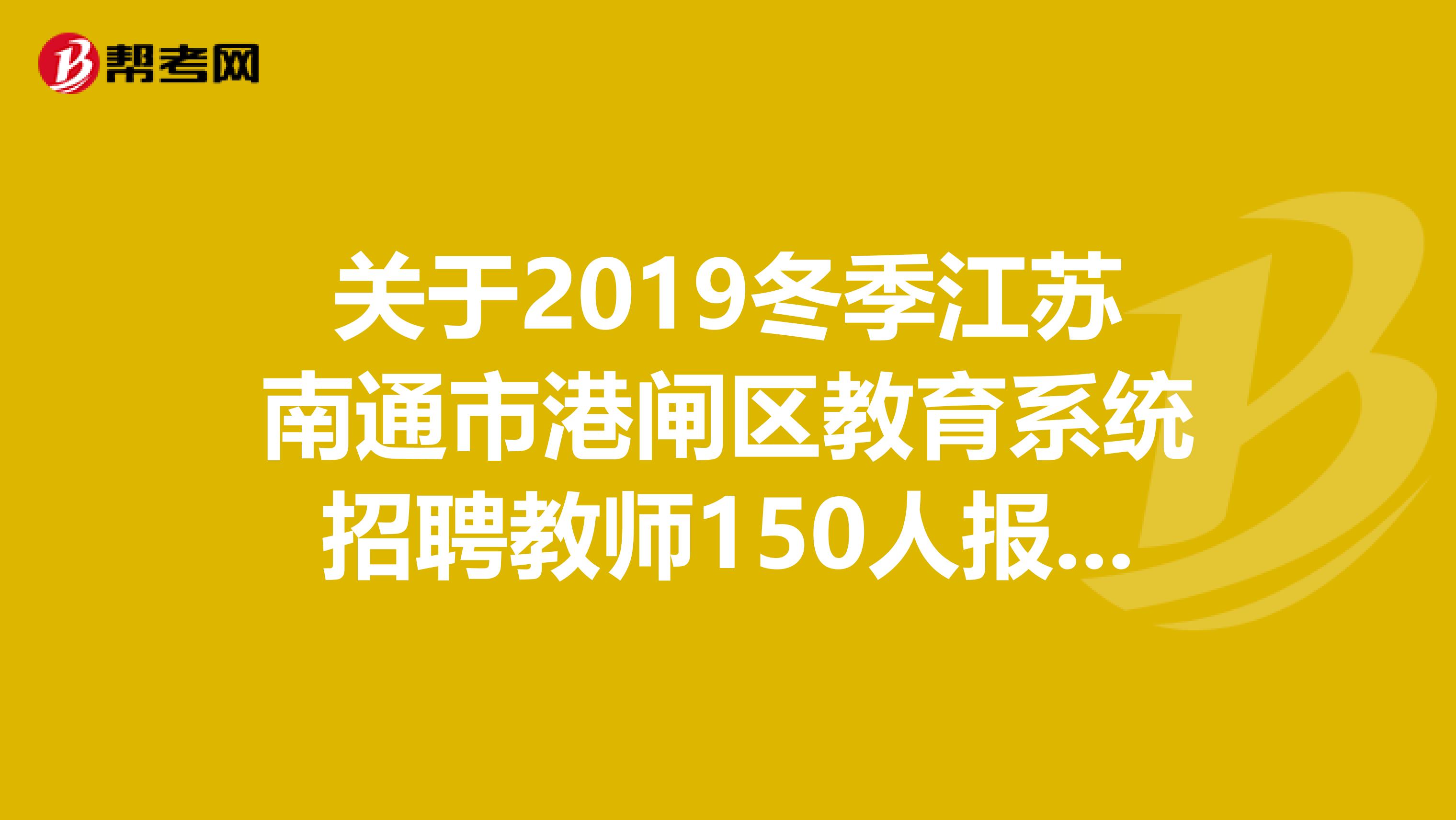 关于2019冬季江苏南通市港闸区教育系统招聘教师150人报名入口发布