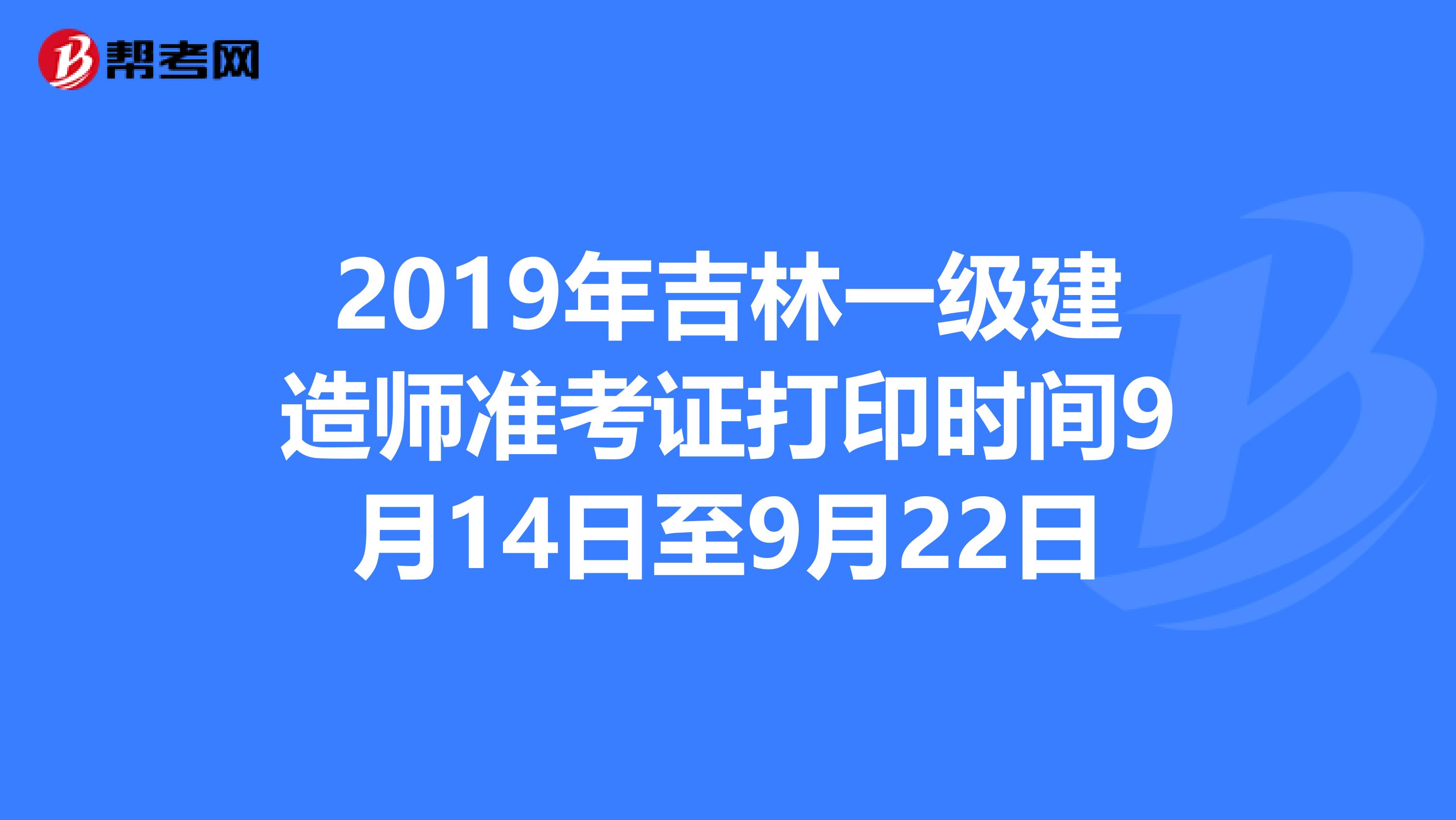 2019年吉林一级建造师准考证打印时间9月14日至9月22日