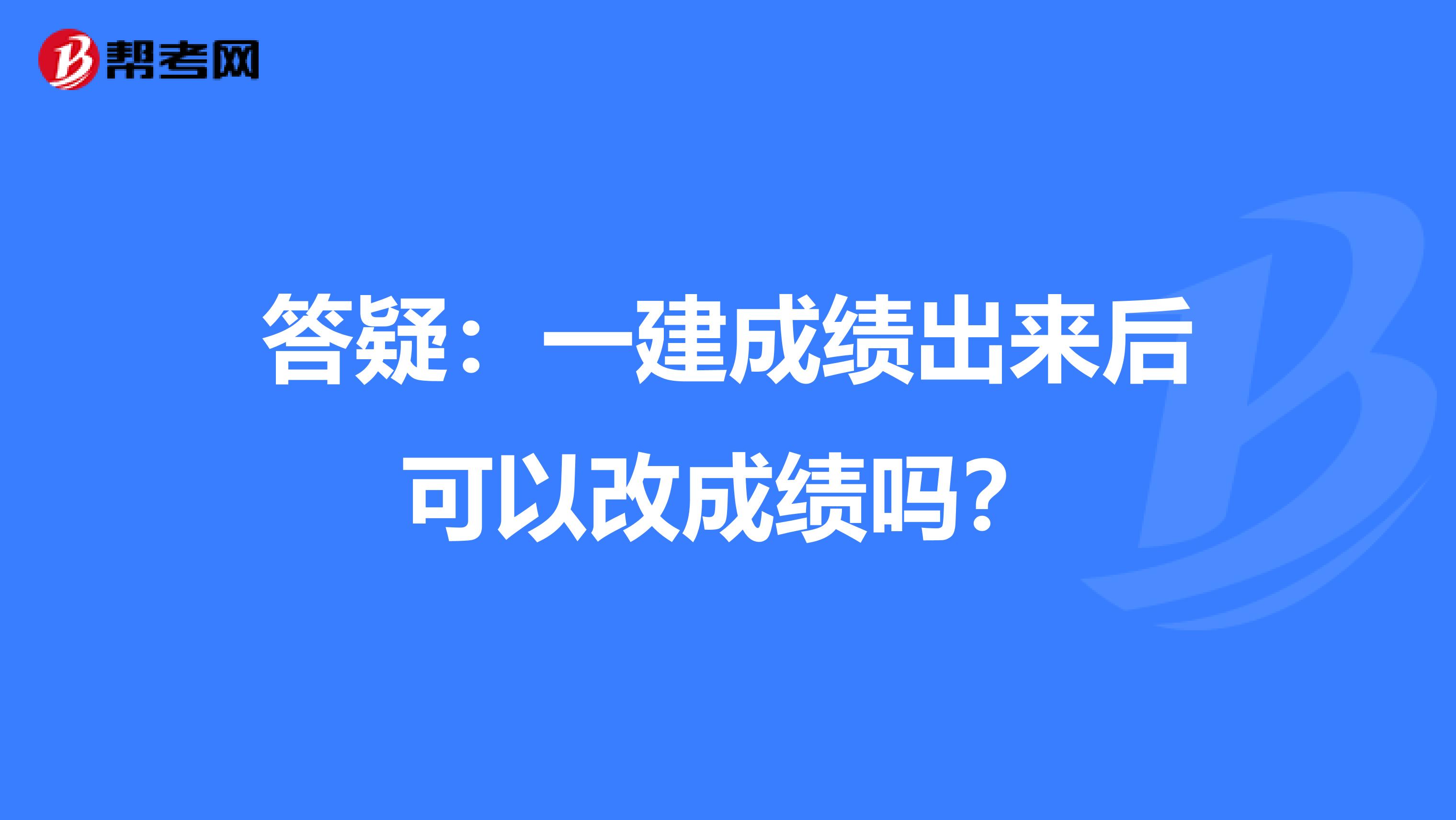 答疑：一建成绩出来后可以改成绩吗？