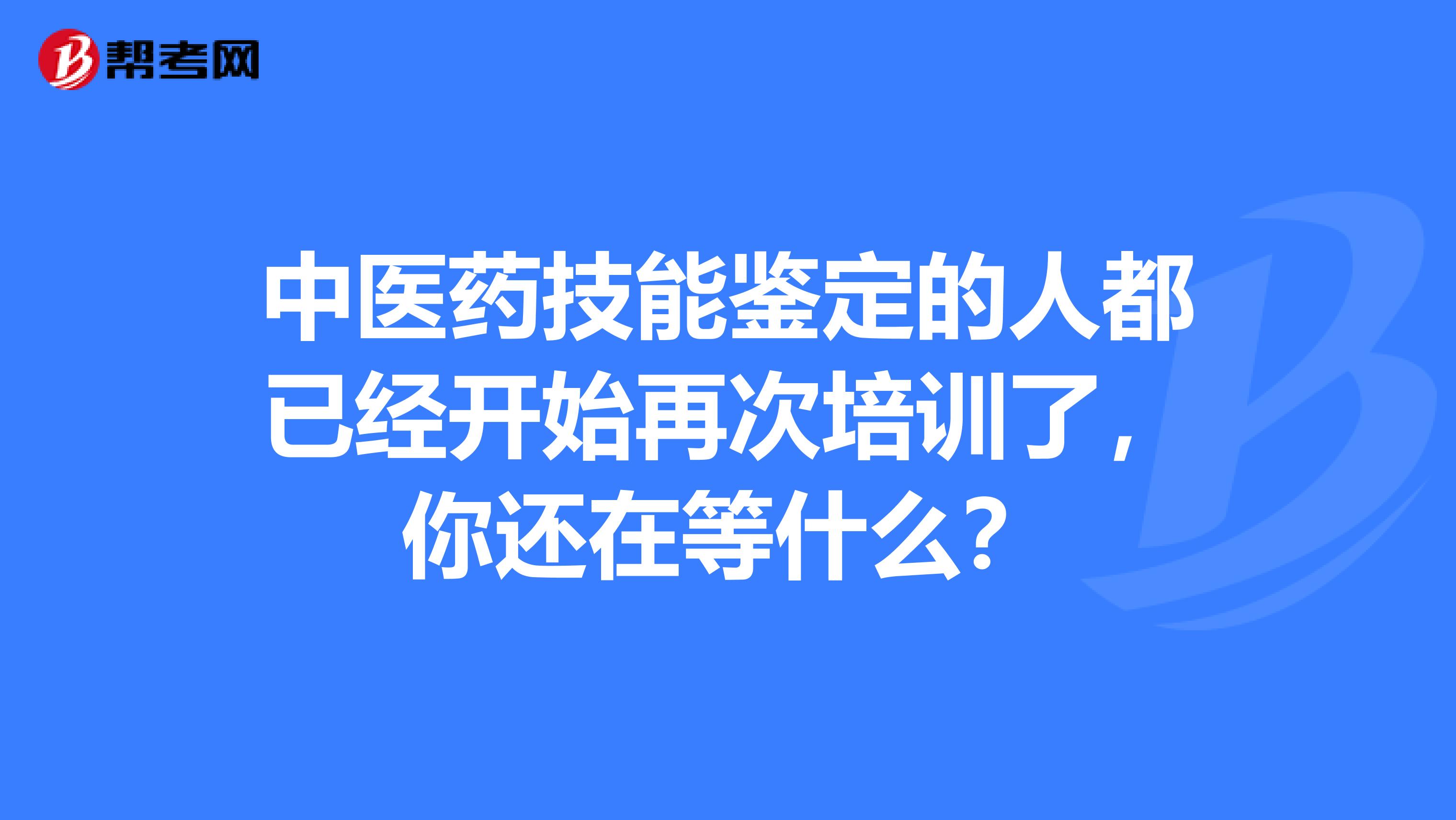中医药技能鉴定的人都已经开始再次培训了，你还在等什么？
