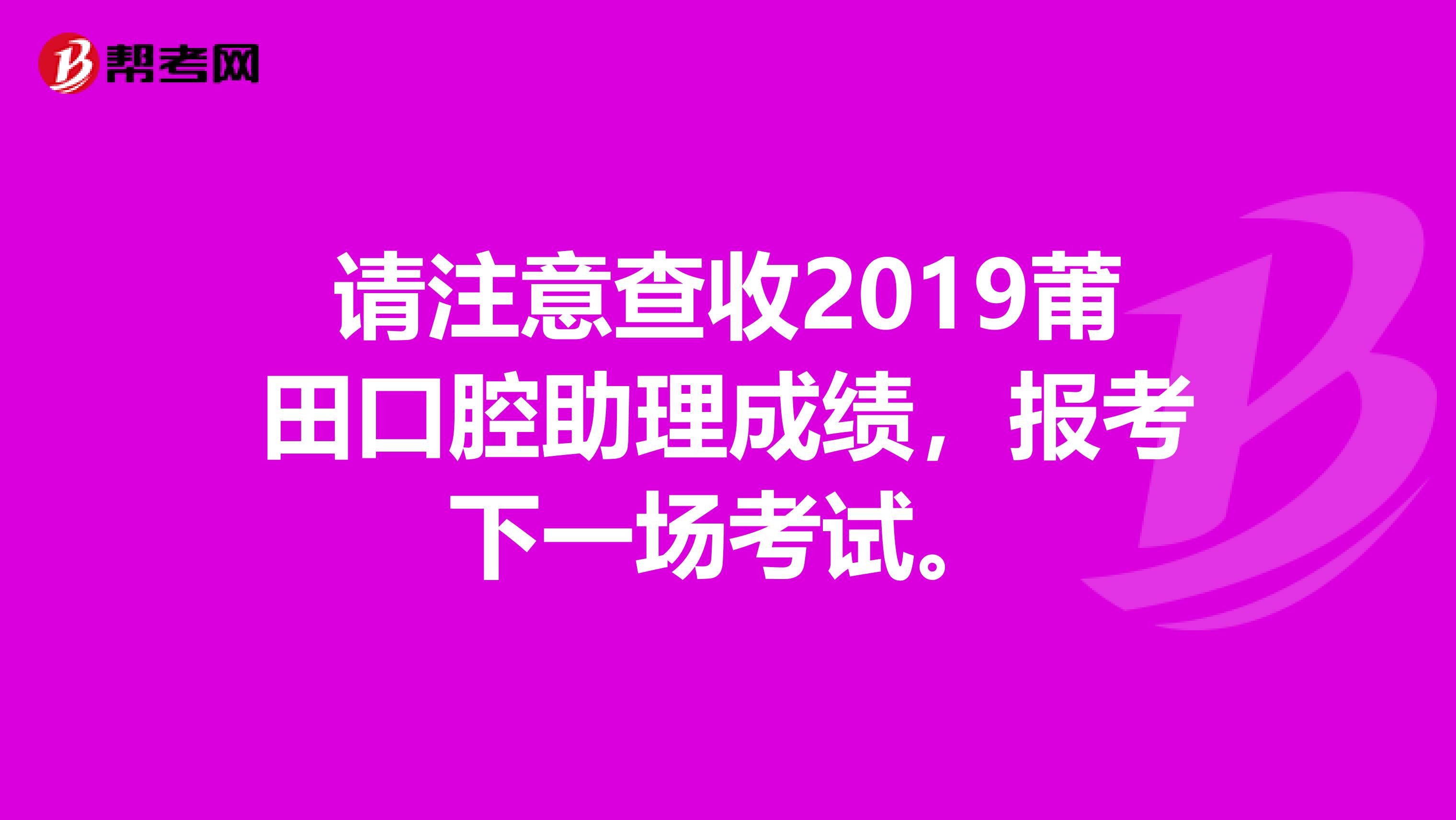 请注意查收2019莆田口腔助理成绩，报考下一场考试。
