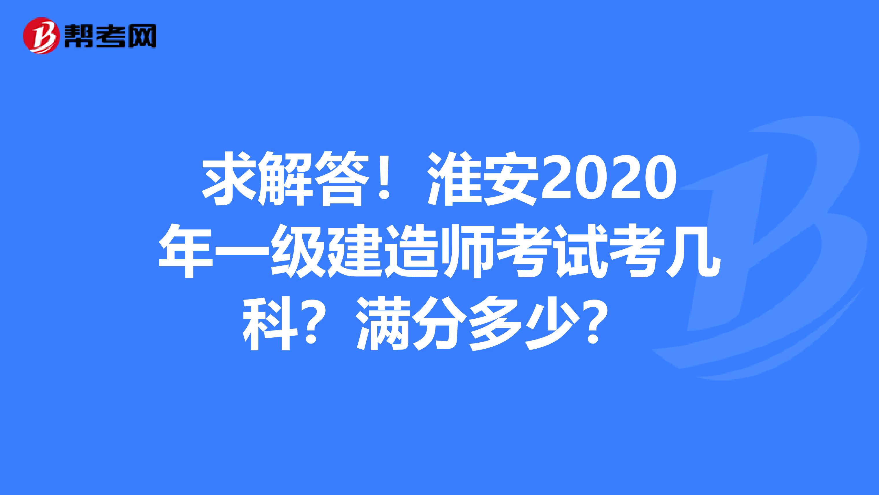 求解答！淮安2020年一级建造师考试考几科？满分多少？