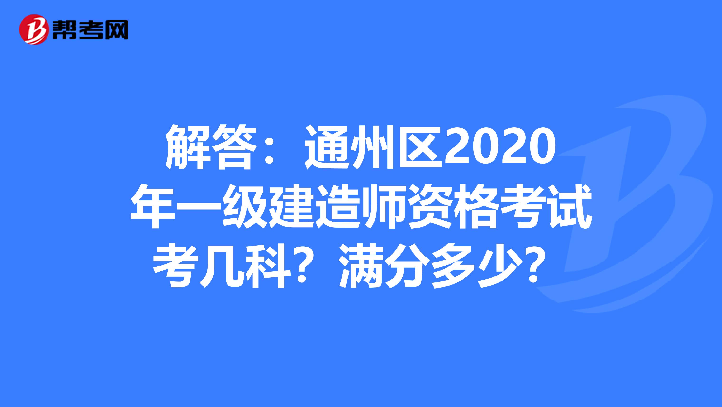 解答：通州区2020年一级建造师资格考试考几科？满分多少？