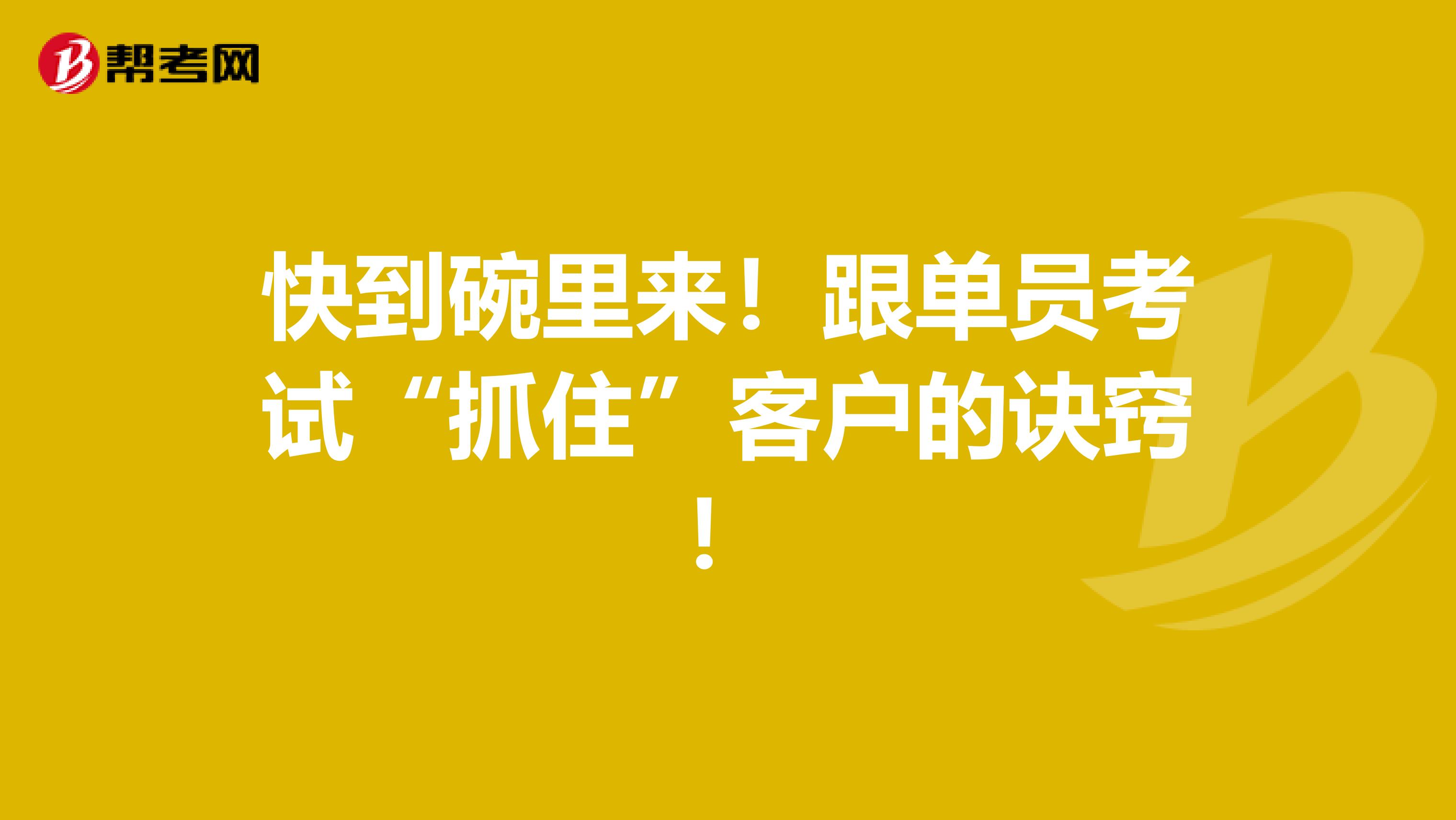 快到碗里来！跟单员考试“抓住”客户的诀窍！