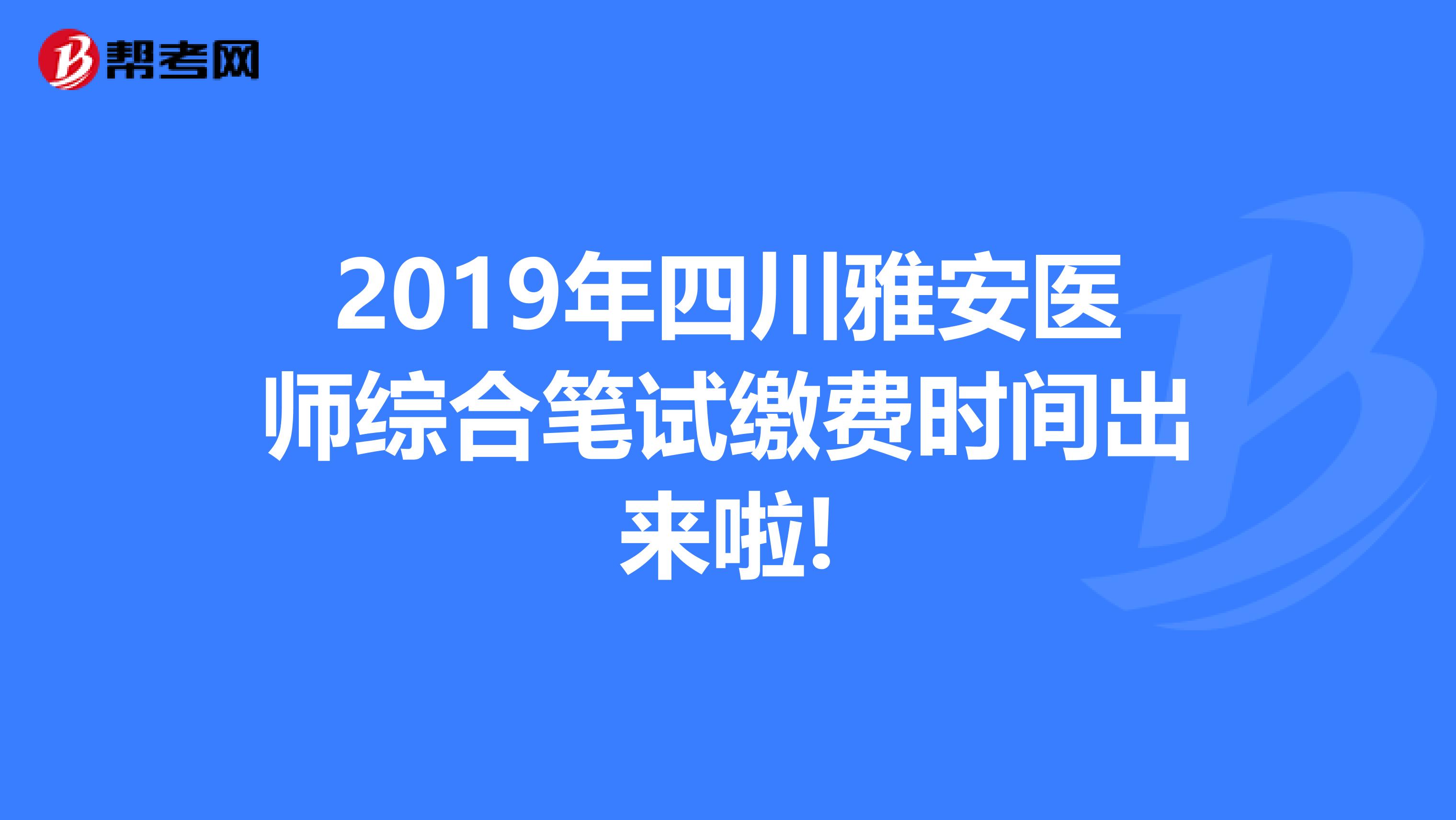 2019年四川雅安医师综合笔试缴费时间出来啦!