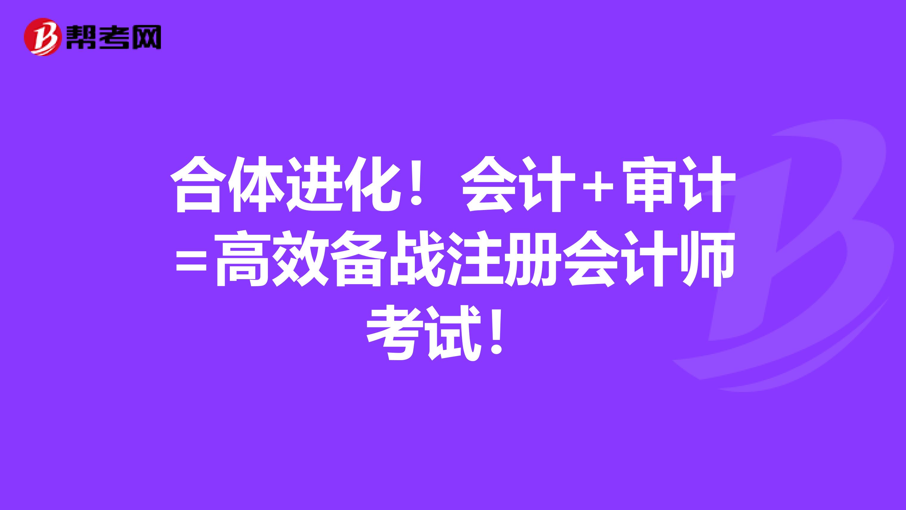 合体进化！会计+审计=高效备战注册会计师考试！