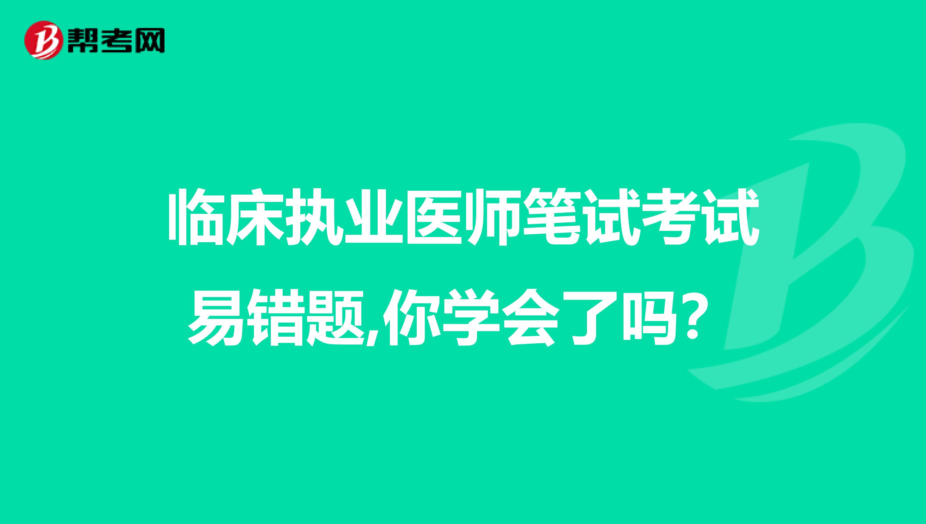 临床执业医师笔试考试易错题,你学会了吗？