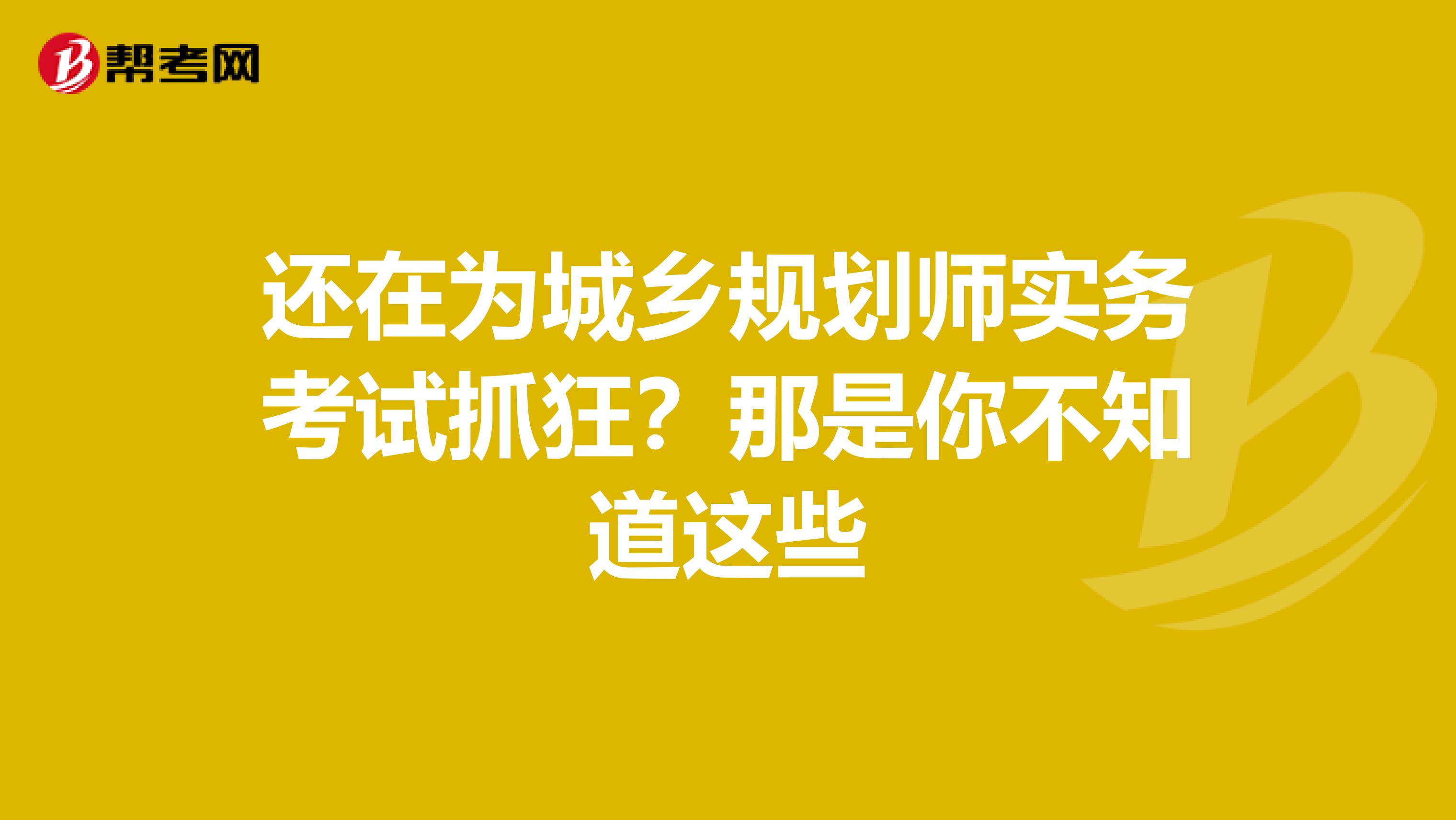 还在为城乡规划师实务考试抓狂？那是你不知道这些