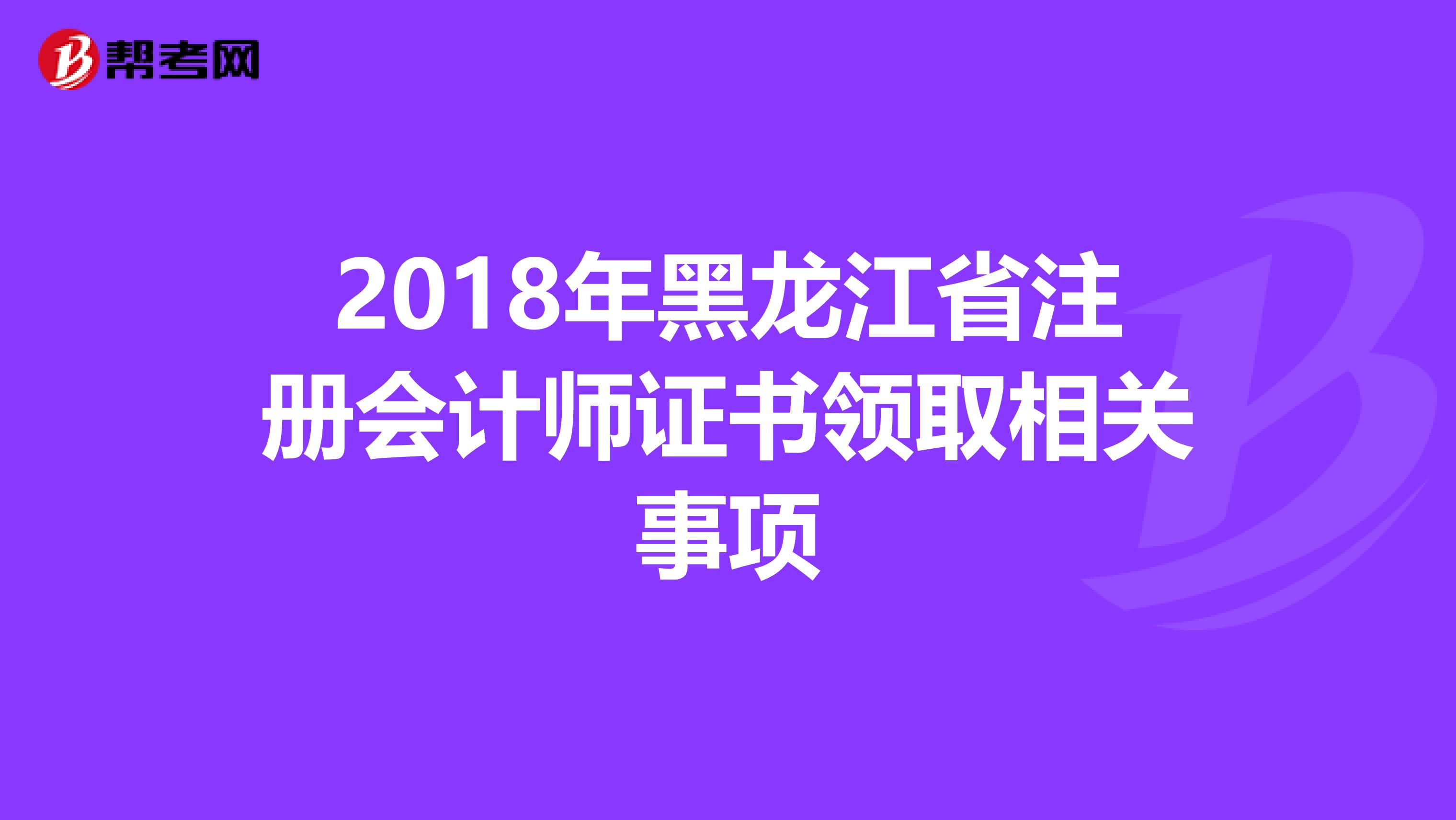 2018年黑龍江省注冊(cè)會(huì)計(jì)師證書領(lǐng)取相關(guān)事項(xiàng)