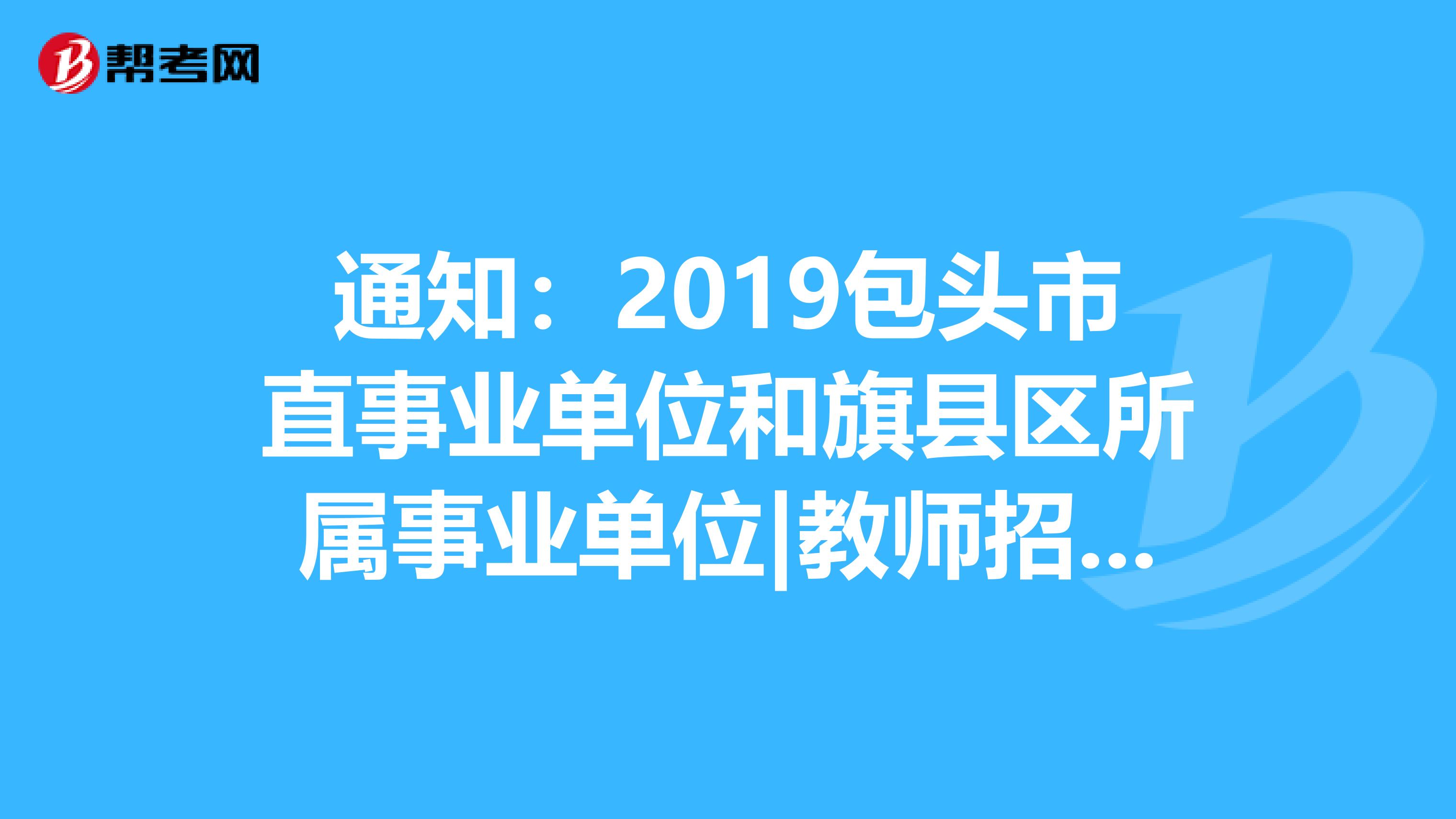 通知：2019包头市直事业单位和旗县区所属事业单位|教师招聘报名条件