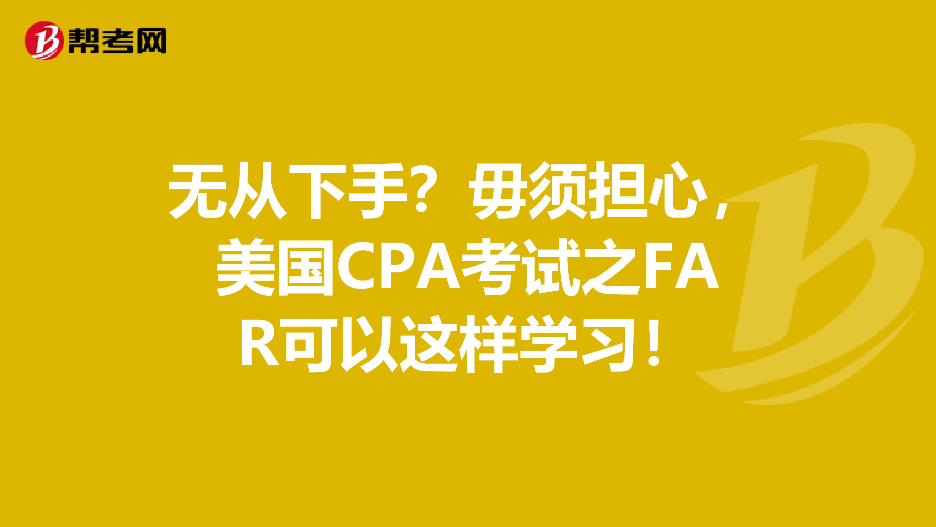 无从下手？毋须担心，美国CPA考试之FAR可以这样学习！