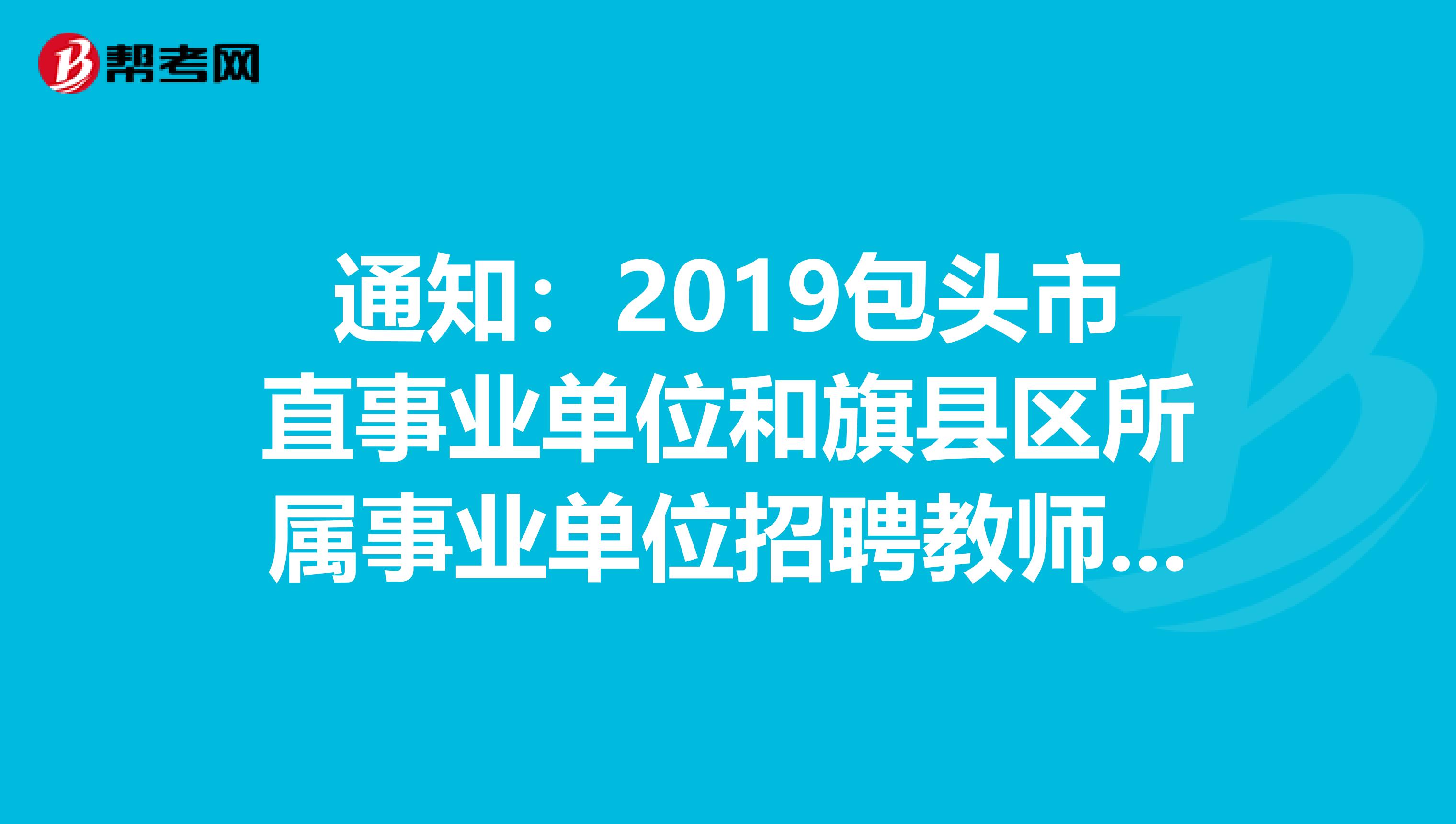 通知：2019包头市直事业单位和旗县区所属事业单位招聘教师公告