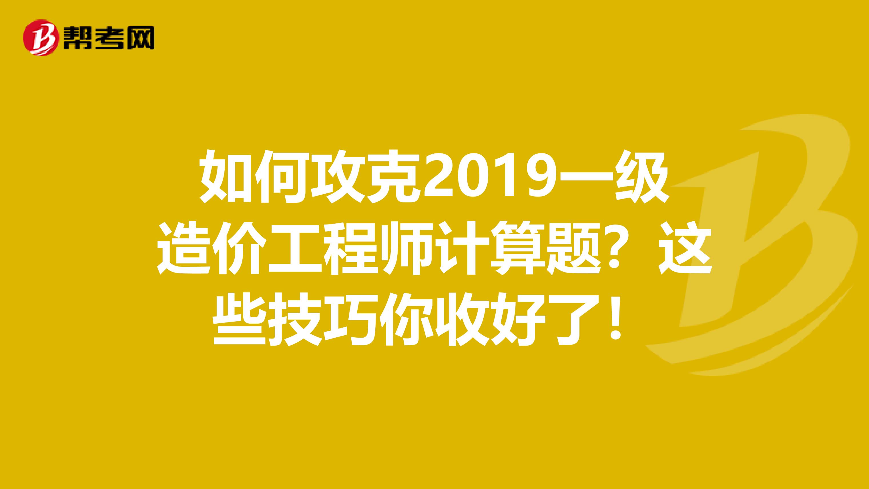 如何攻克2019一级造价工程师计算题？这些技巧你收好了！