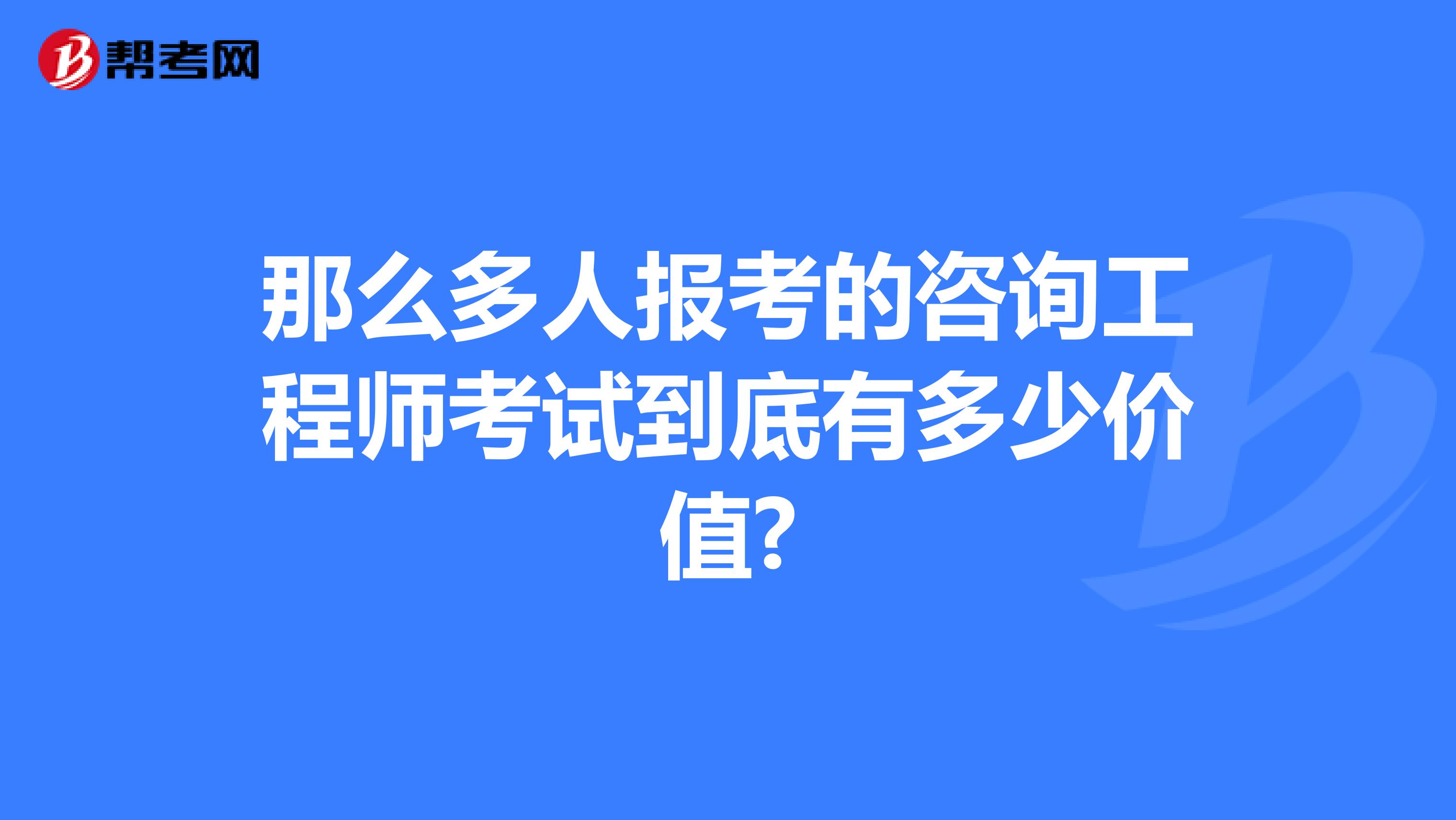 那么多人报考的咨询工程师考试到底有多少价值?