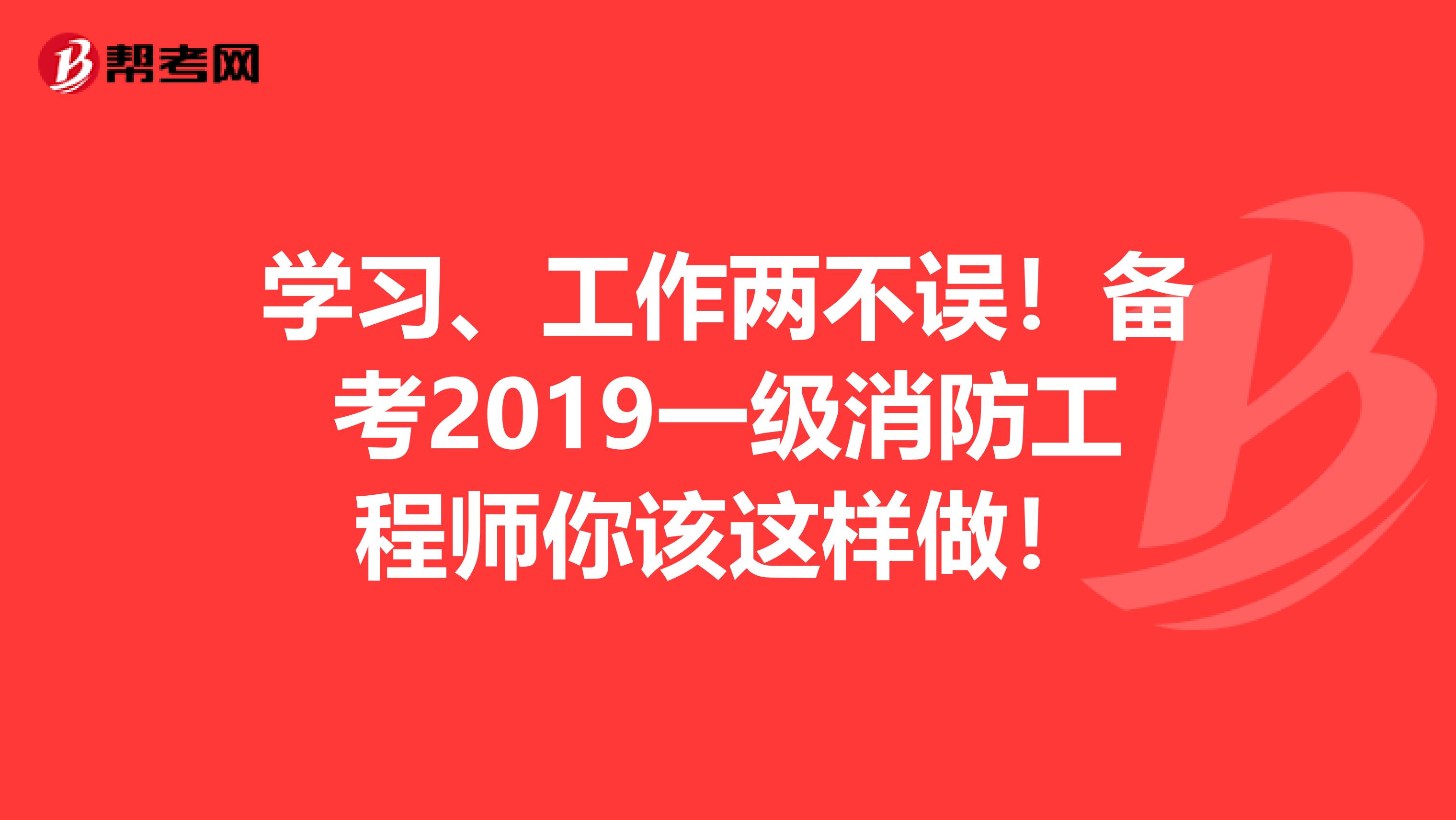 学习、工作两不误！备考2019一级消防工程师你该这样做！