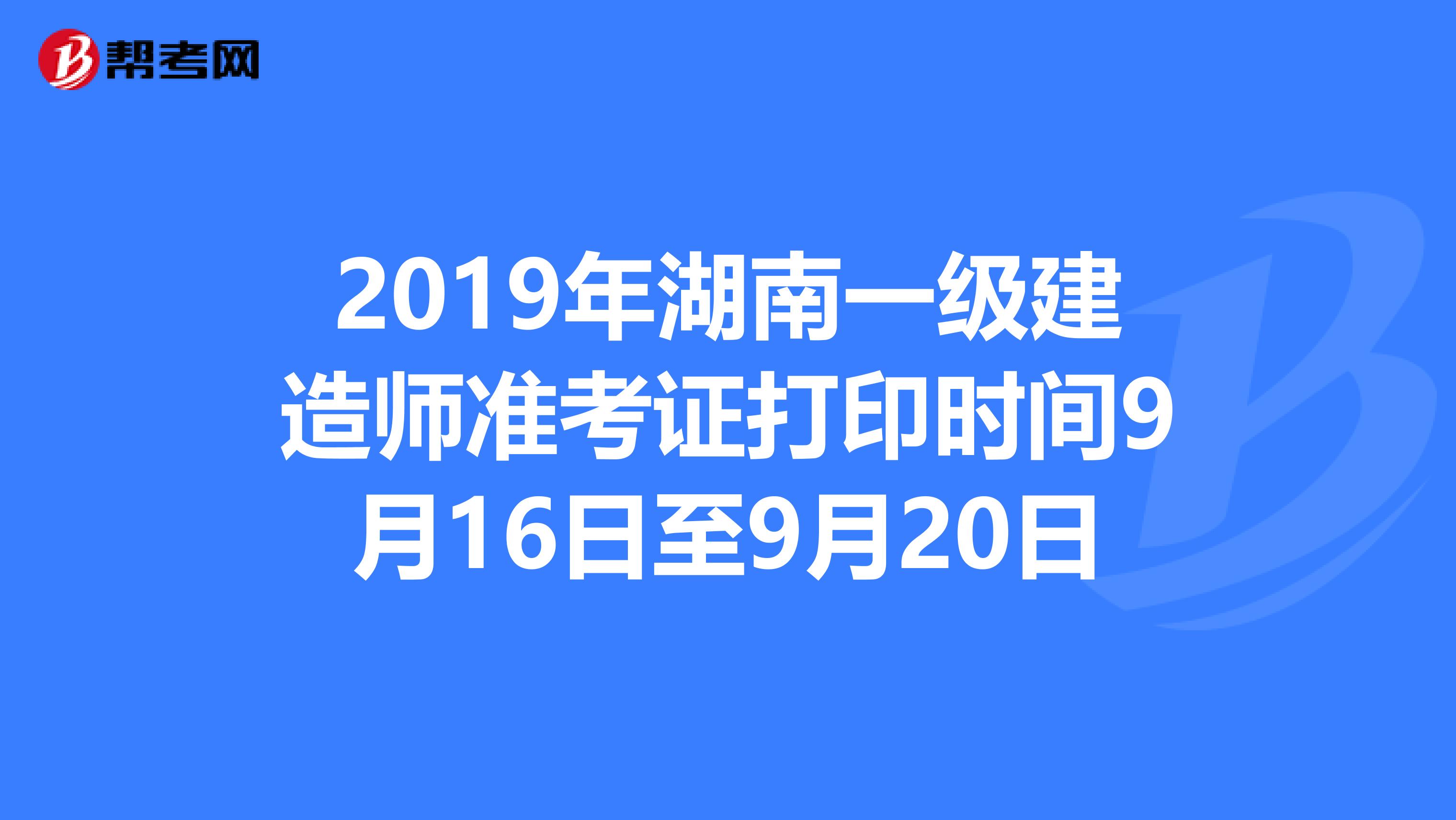 2019年湖南一级建造师准考证打印时间9月16日至9月20日