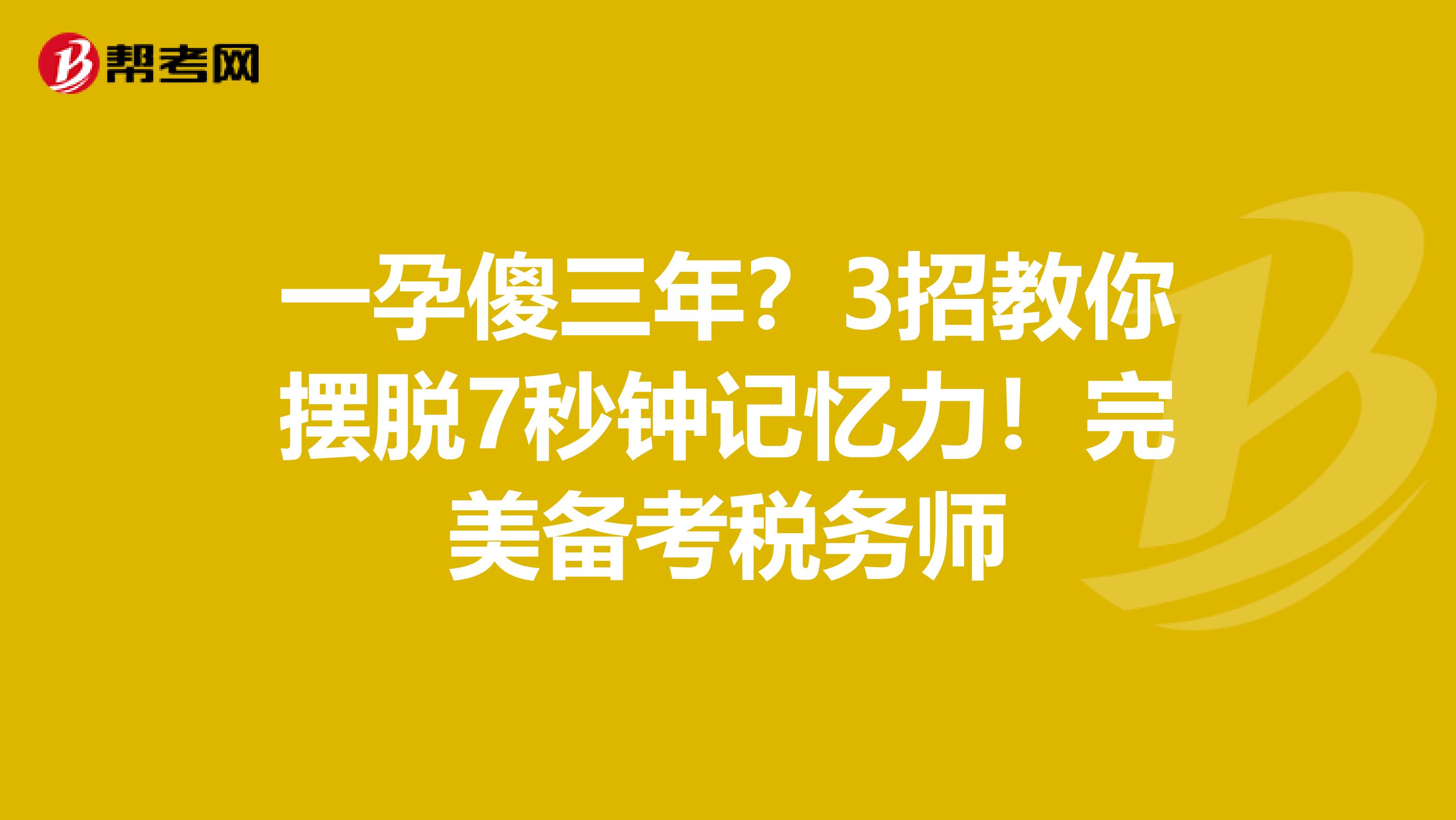 一孕傻三年？3招教你摆脱7秒钟记忆力！完美备考税务师