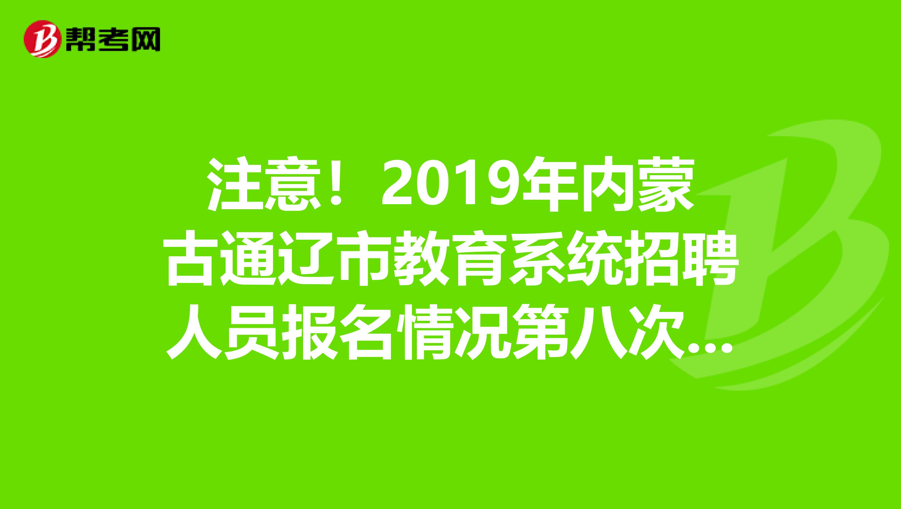 注意！2019年内蒙古通辽市教育系统招聘人员报名情况第八次公告