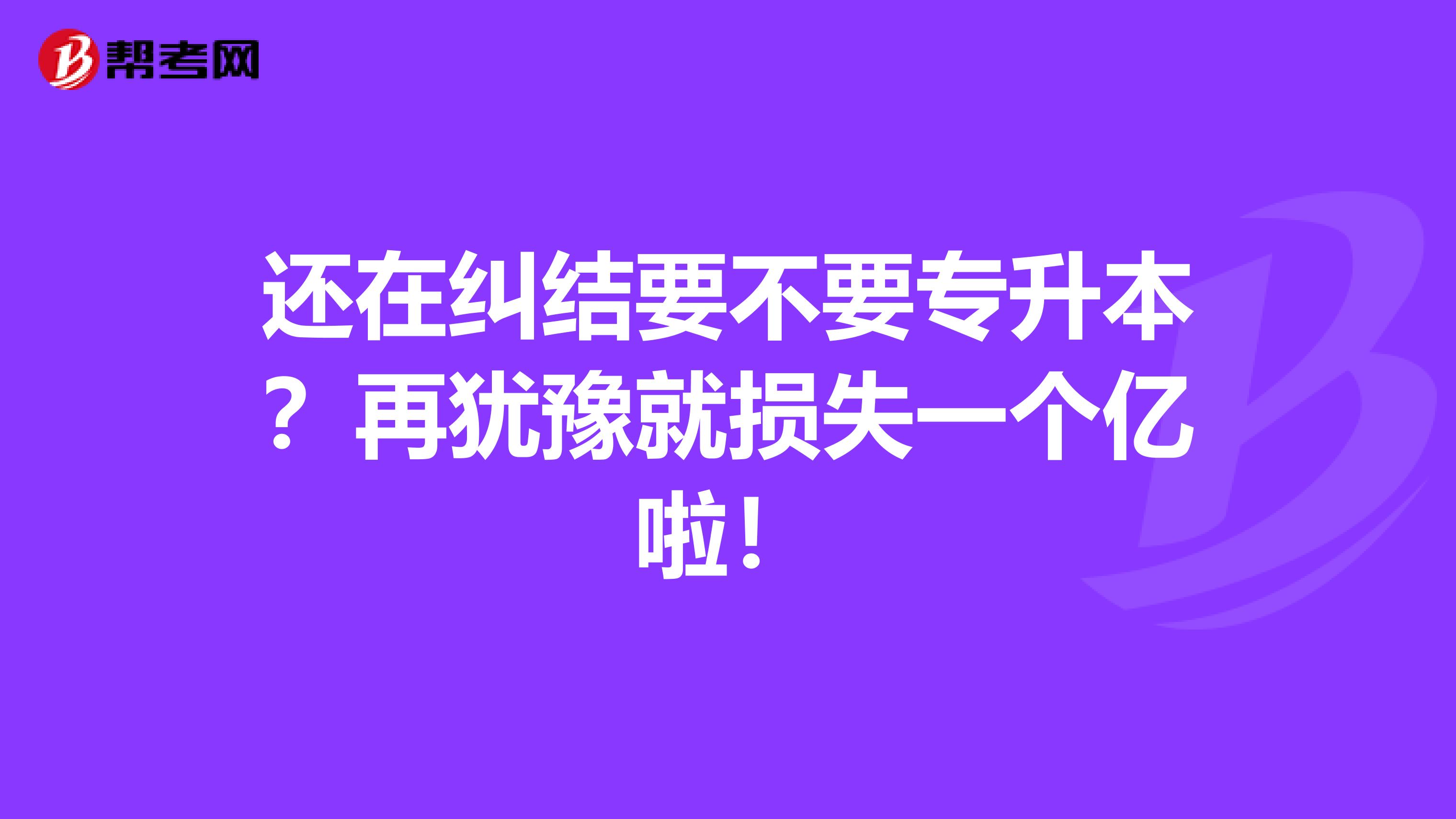 还在纠结要不要专升本？再犹豫就损失一个亿啦！