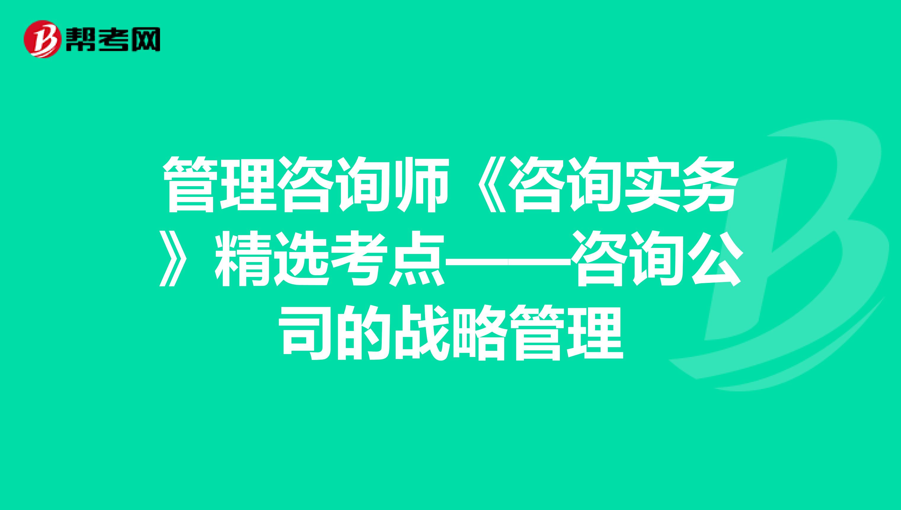 管理咨詢師《咨詢實務》精選考點——咨詢公司的戰略管理