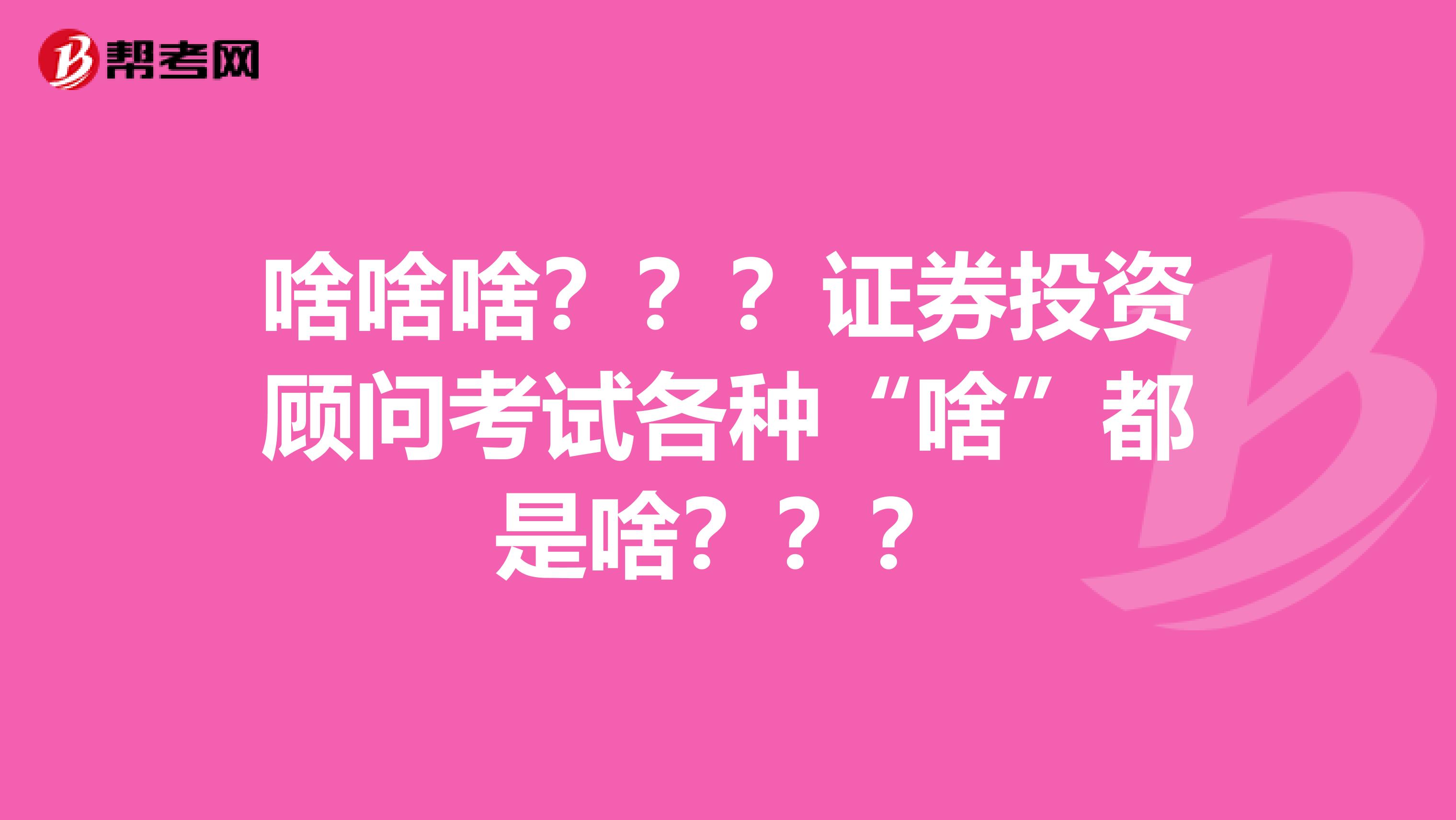 啥啥啥？？？证券投资顾问考试各种“啥”都是啥？？？