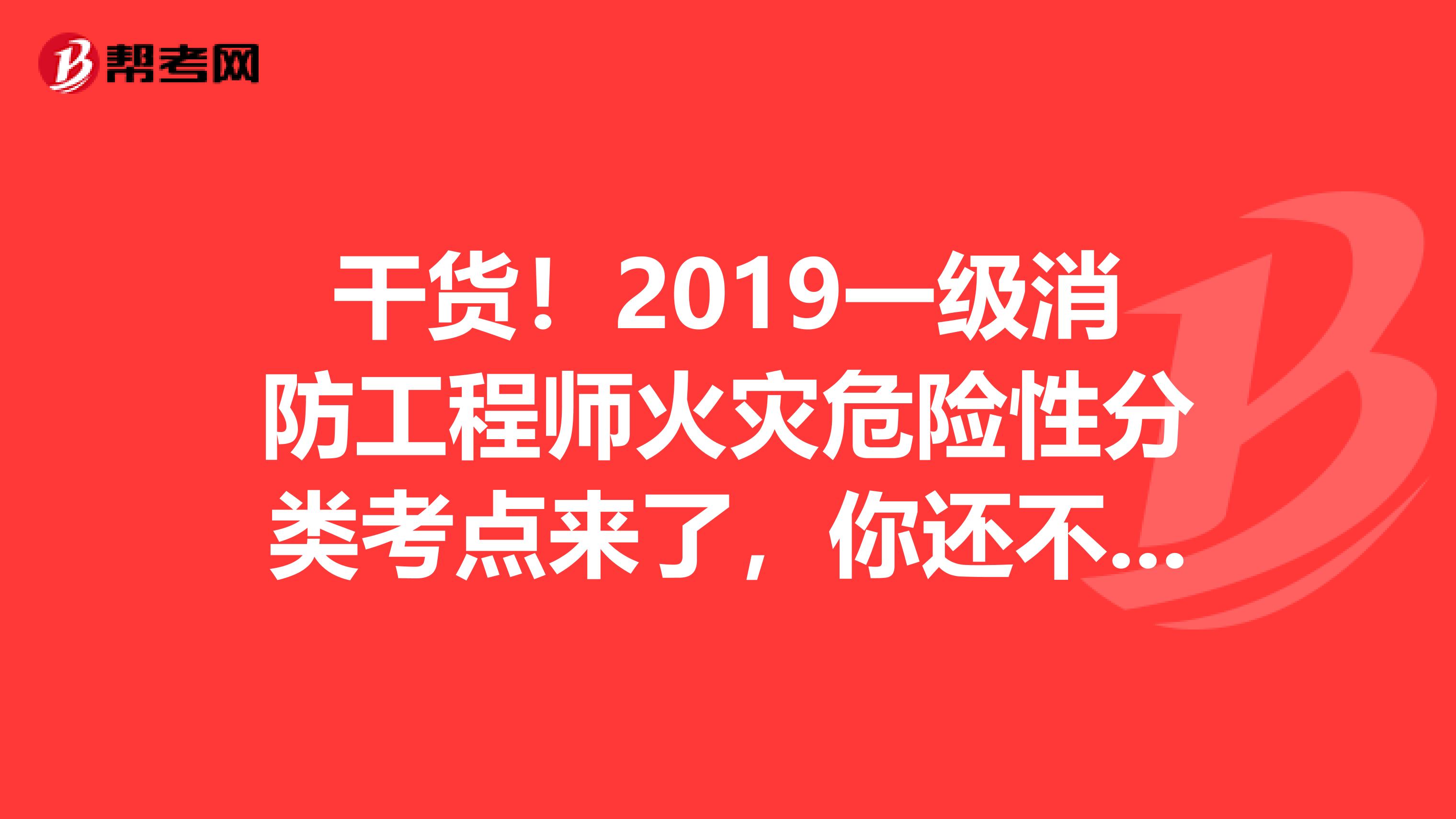 干货！2019一级消防工程师火灾危险性分类考点来了，你还不收好？