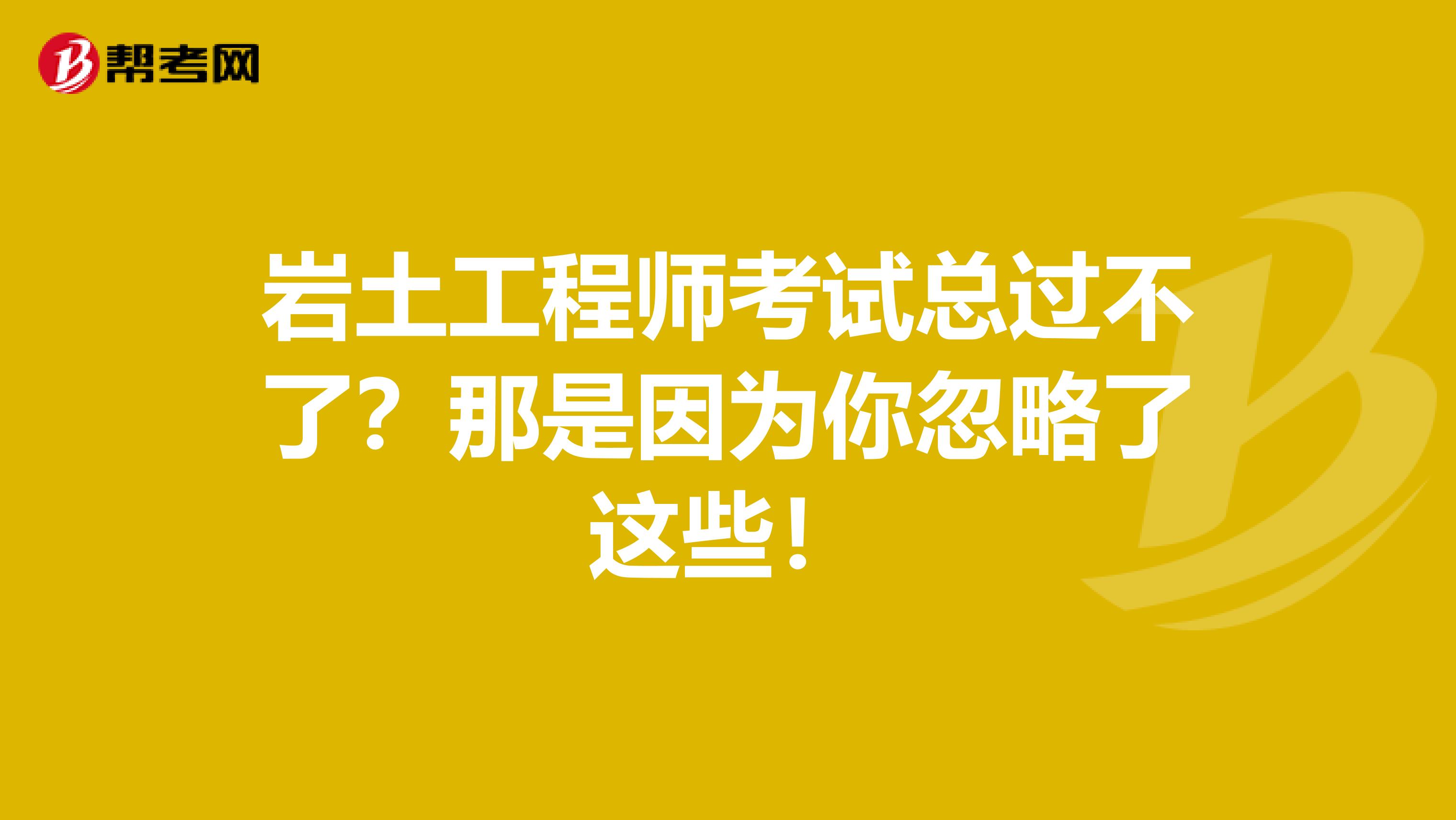 岩土工程师考试总过不了？那是因为你忽略了这些！