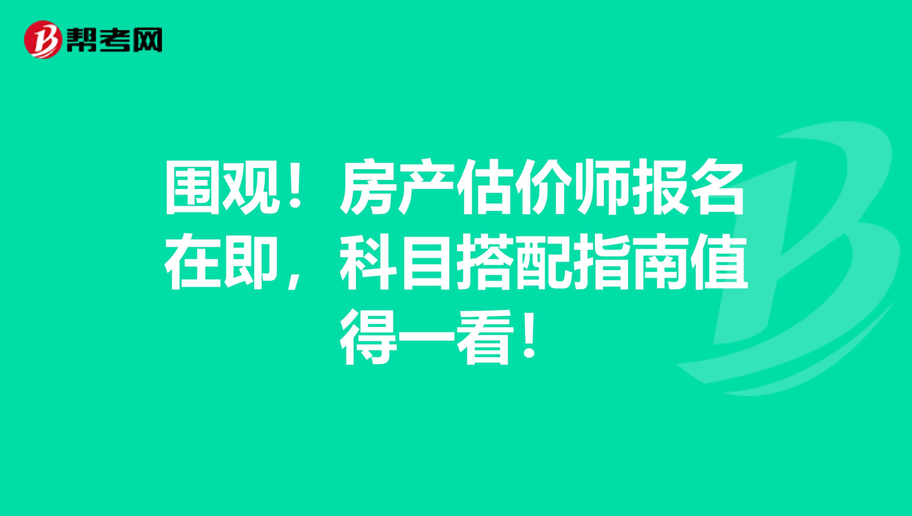 围观！房产估价师报名在即，科目搭配指南值得一看！