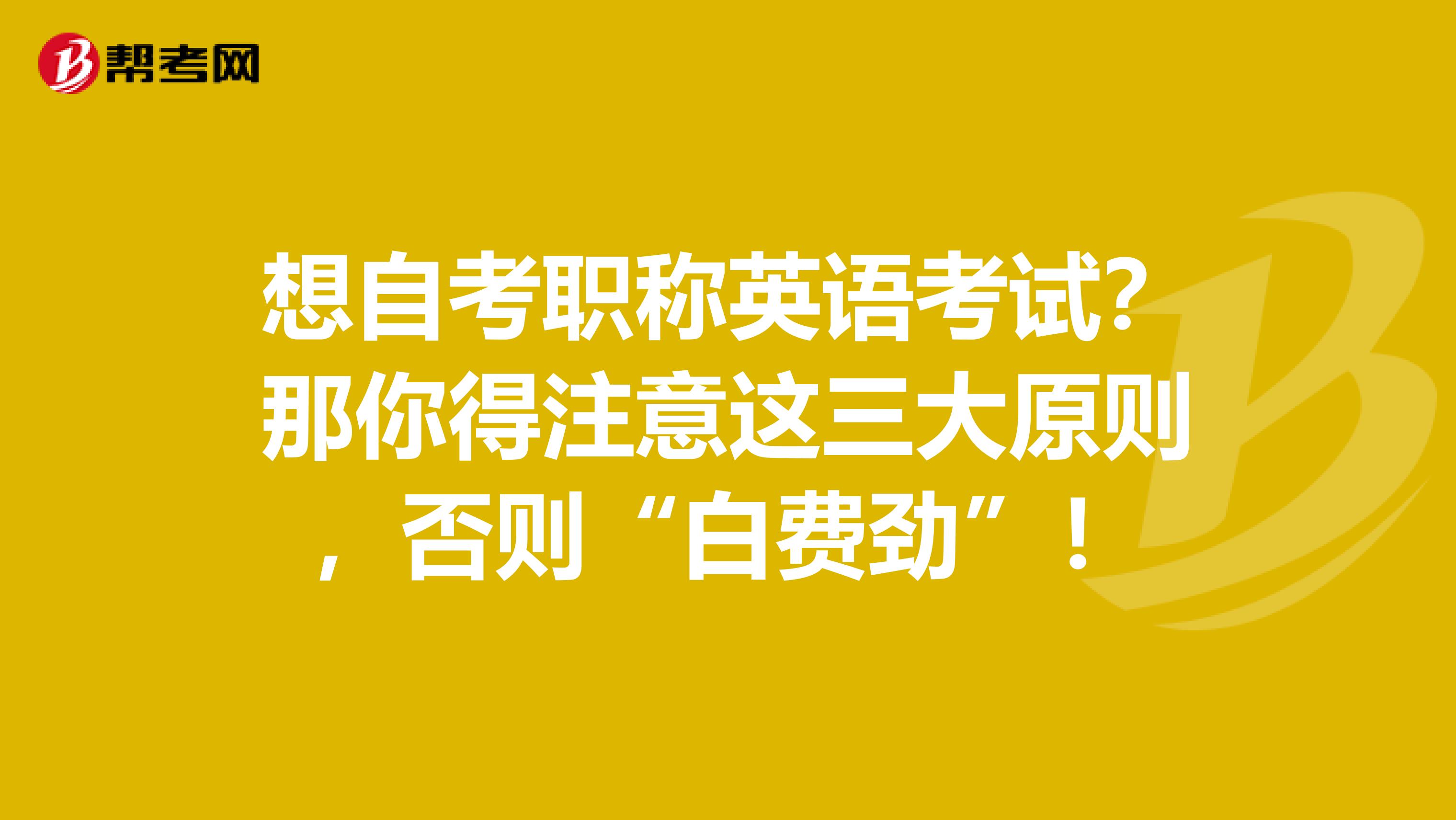 想自考职称英语考试？那你得注意这三大原则，否则“白费劲”！