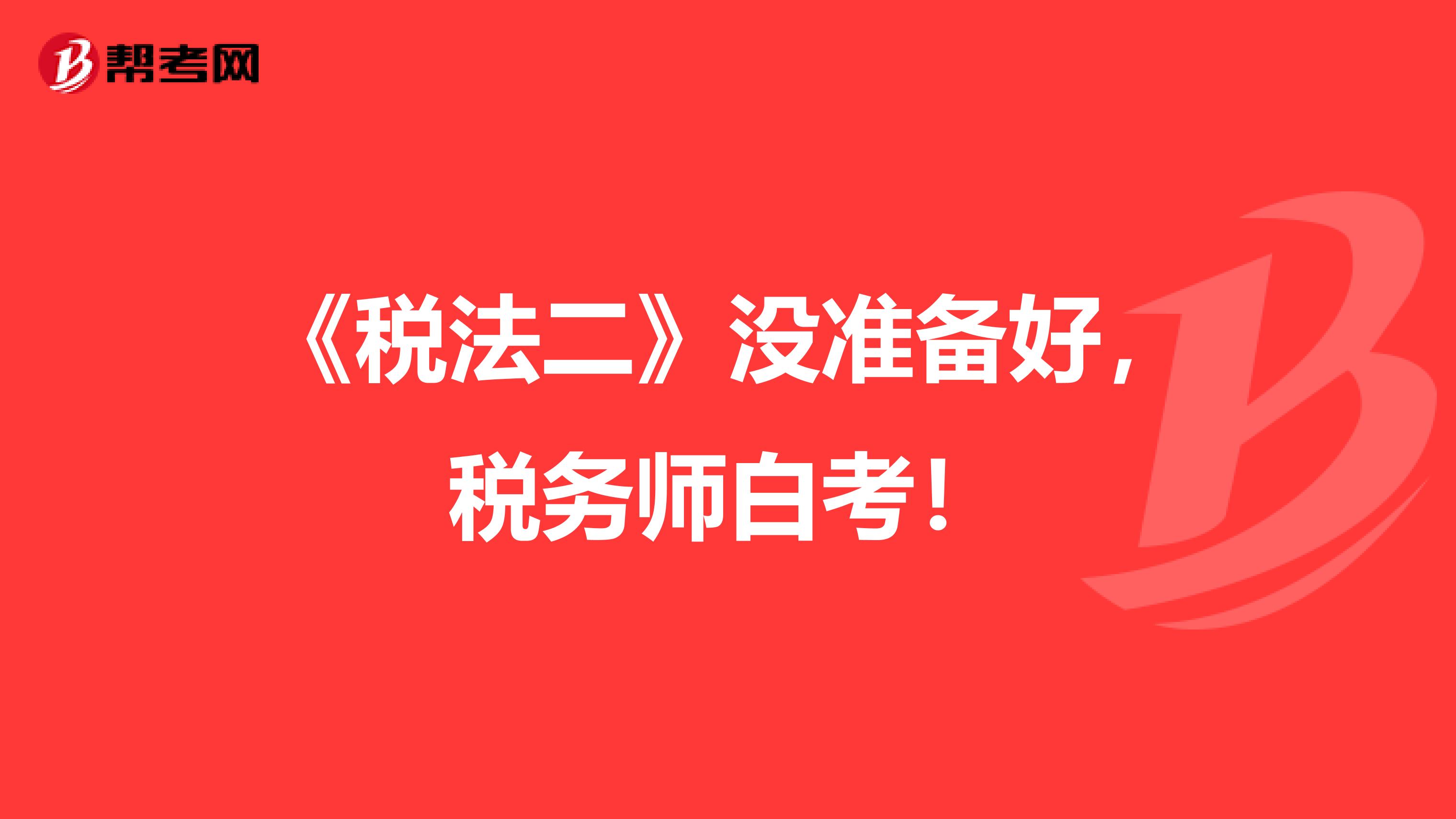 《税法二》没准备好，税务师白考！