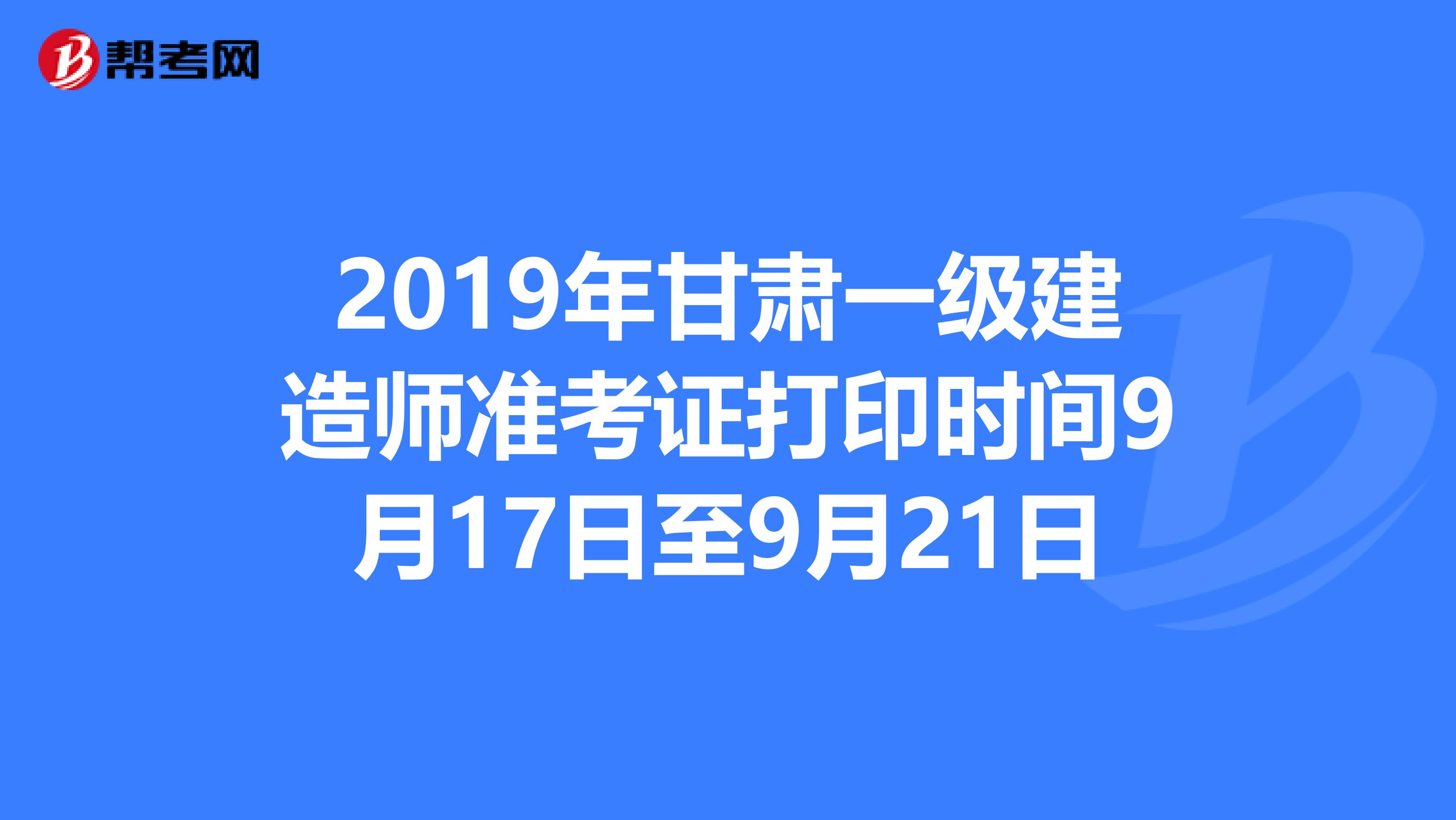 2019年甘肃一级建造师准考证打印时间9月17日至9月21日