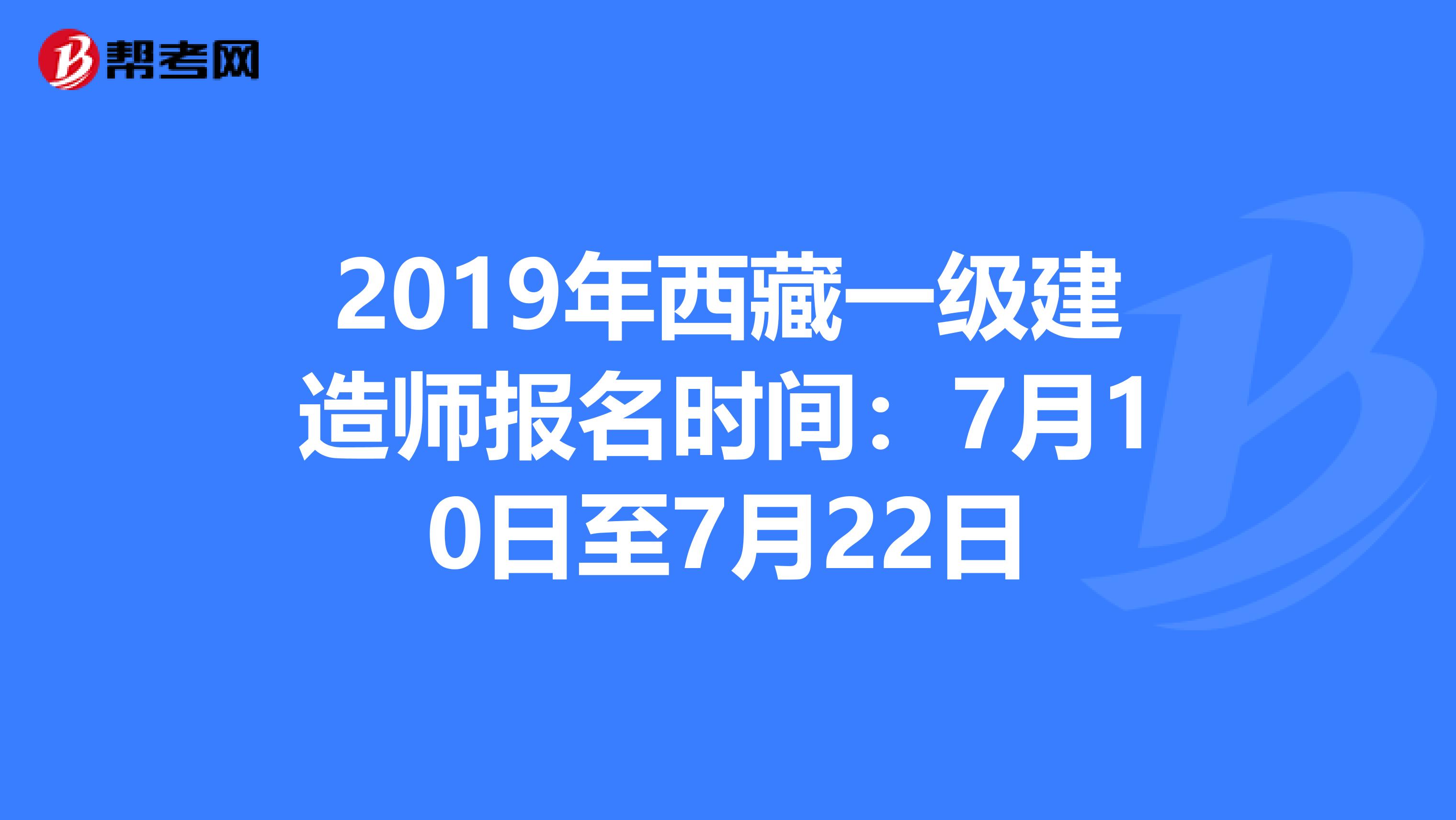 2019年西藏一级建造师报名时间：7月10日至7月22日