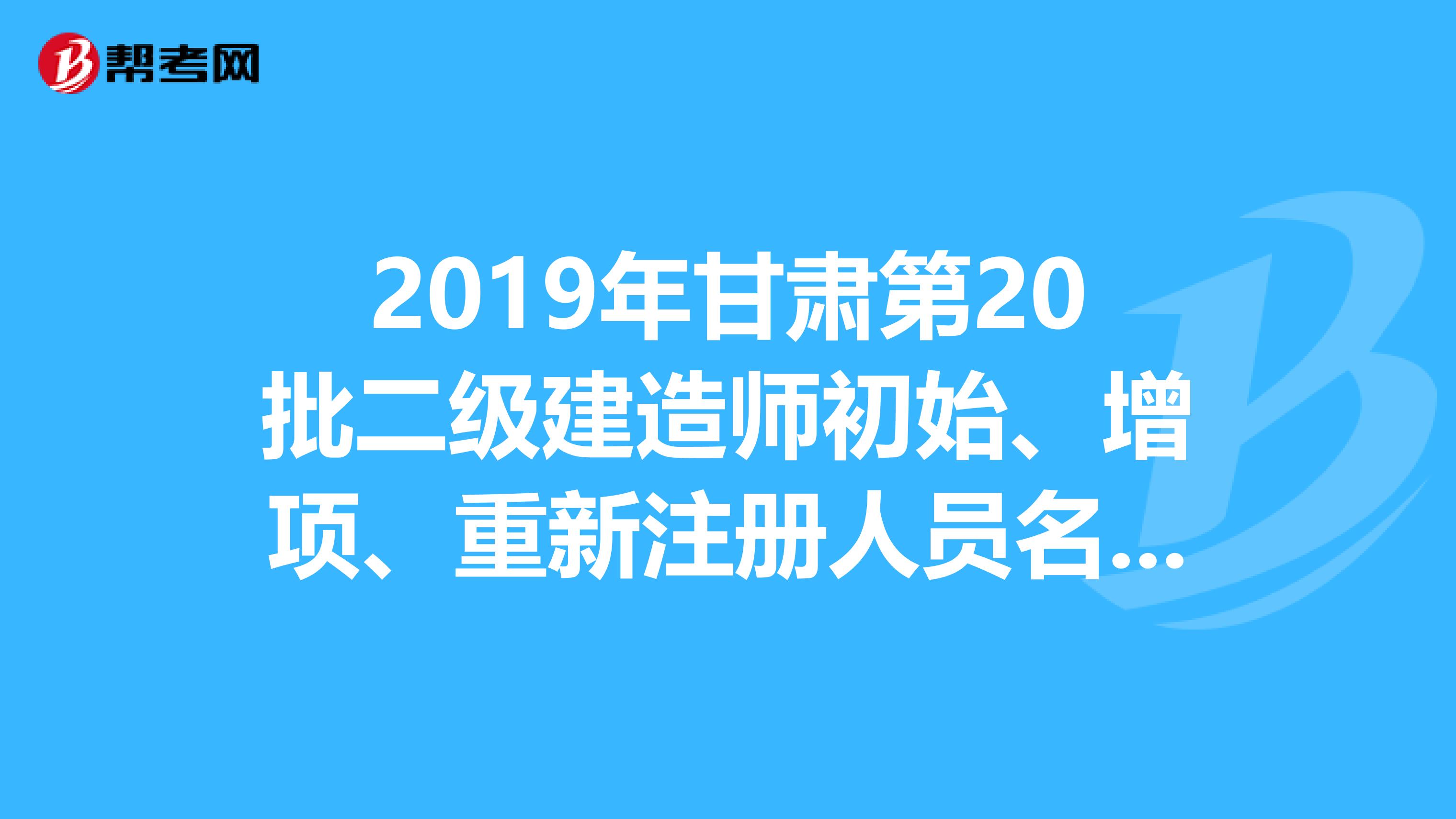 2019年甘肃第20批二级建造师初始、增项、重新注册人员名单的公告