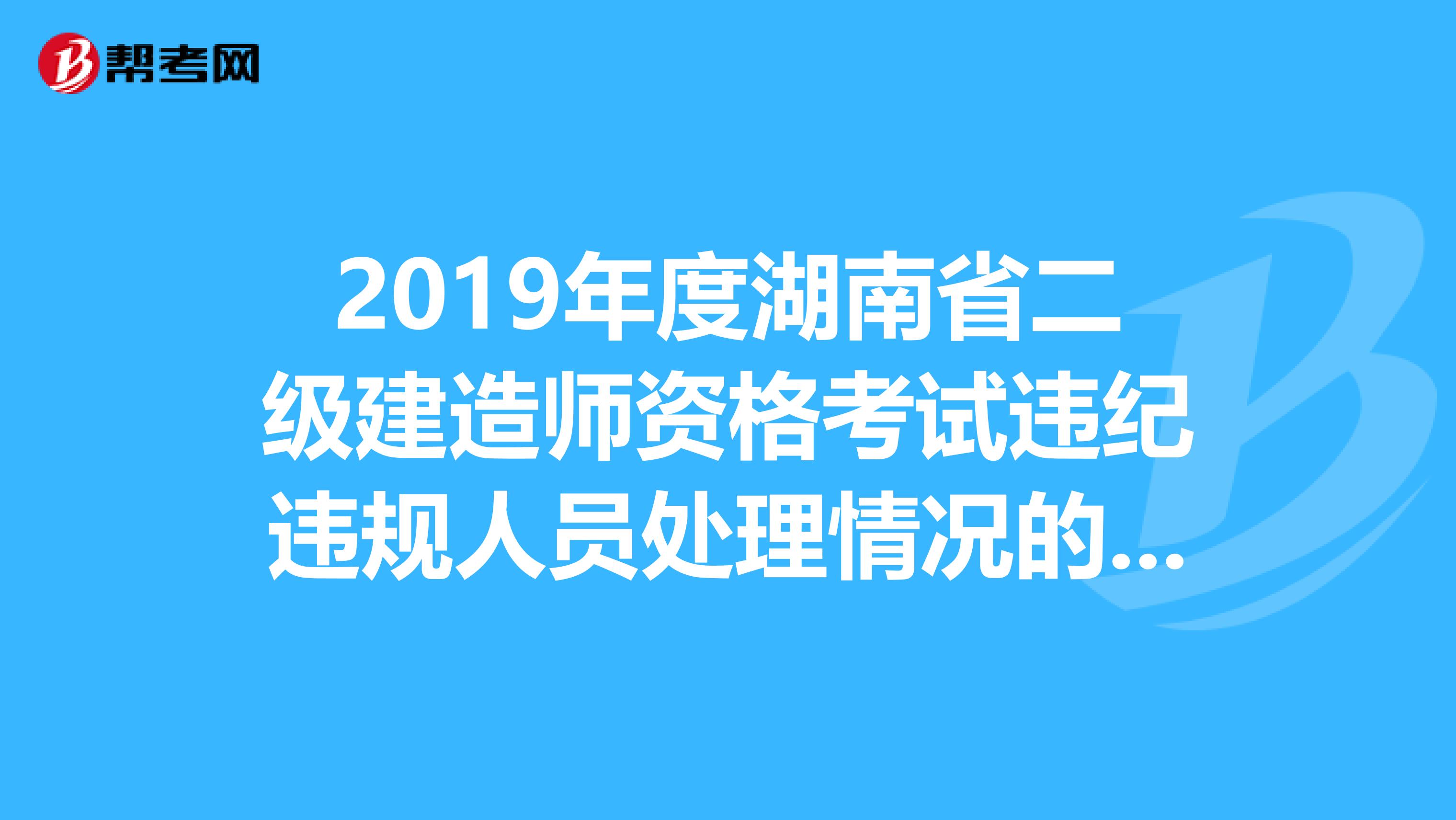 2019年度湖南省二級建造師資格考試違紀違規人員處理情況的通報