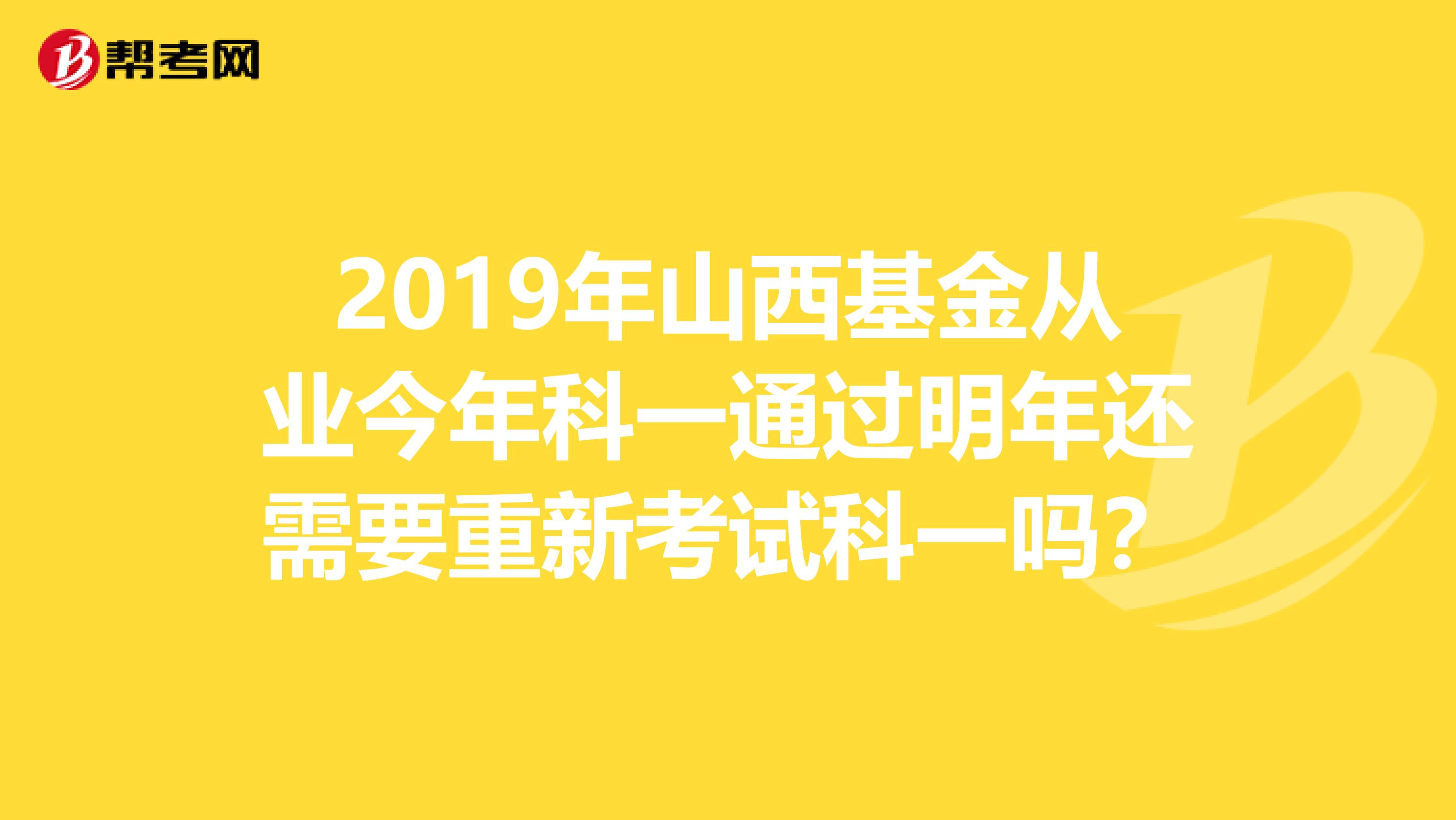 2019年山西基金从业今年科一通过明年还需要重新考试科一吗？