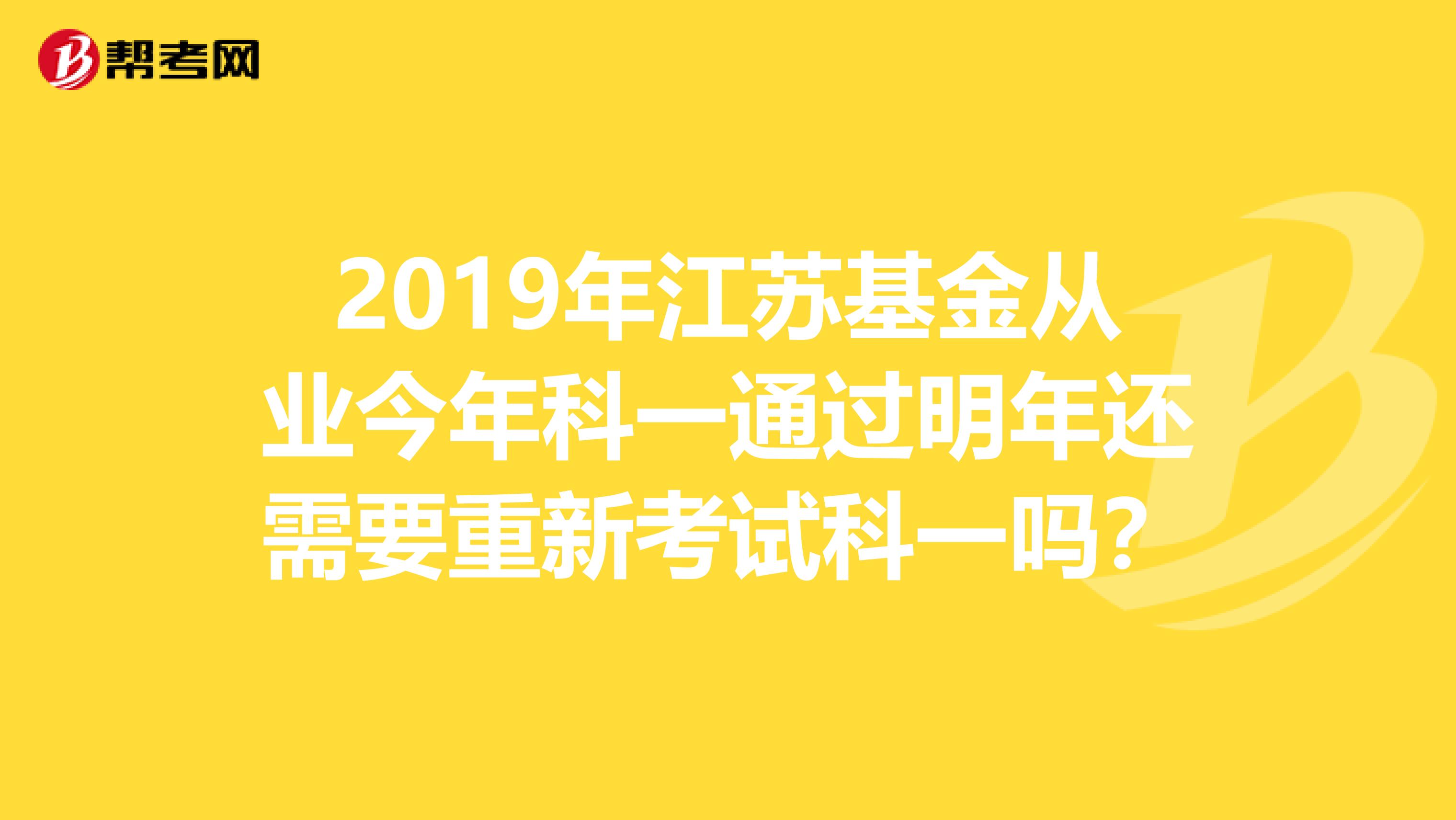 2019年江苏基金从业今年科一通过明年还需要重新考试科一吗？