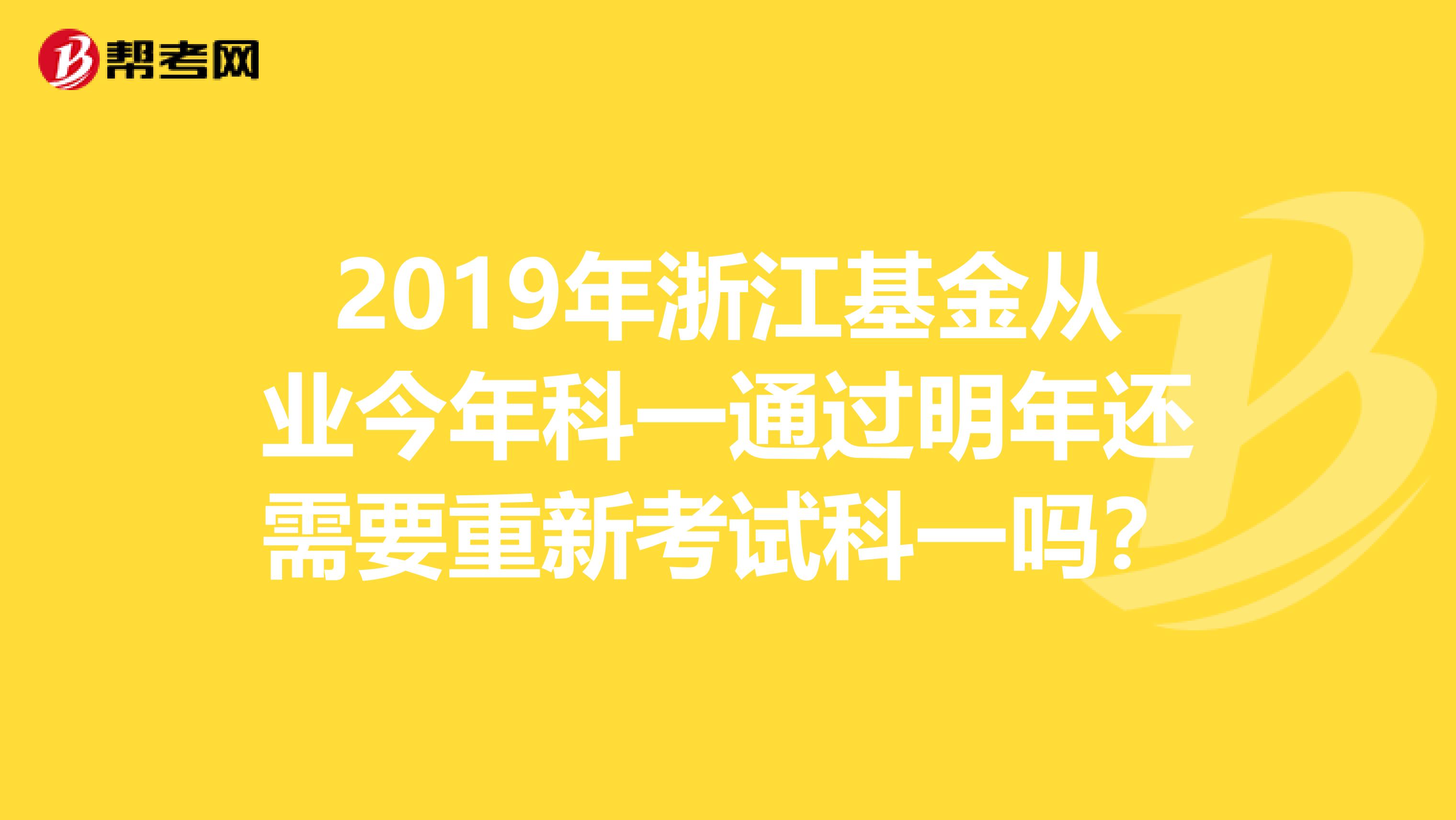 2019年浙江基金从业今年科一通过明年还需要重新考试科一吗？