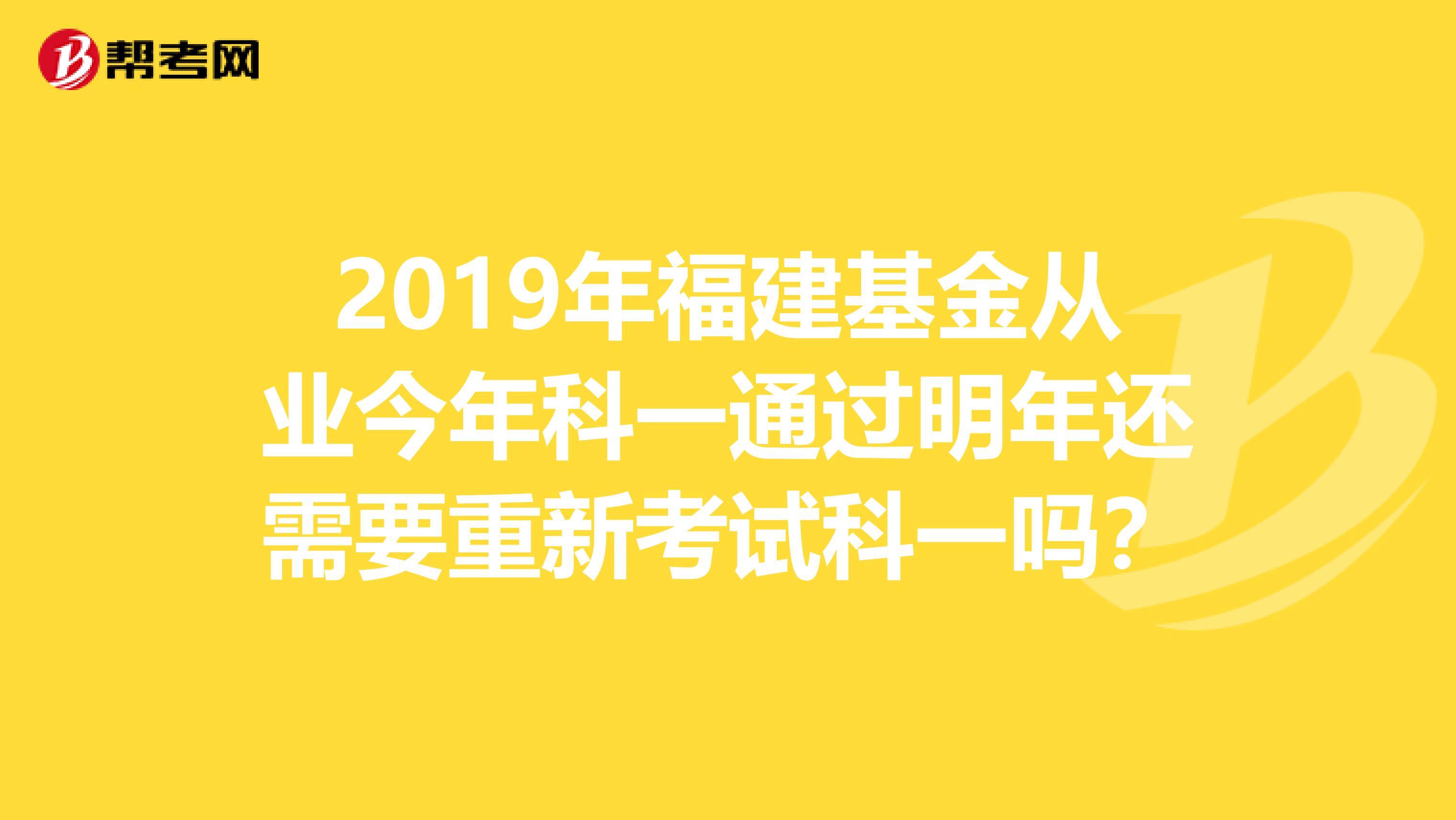 2019年福建基金从业今年科一通过明年还需要重新考试科一吗？