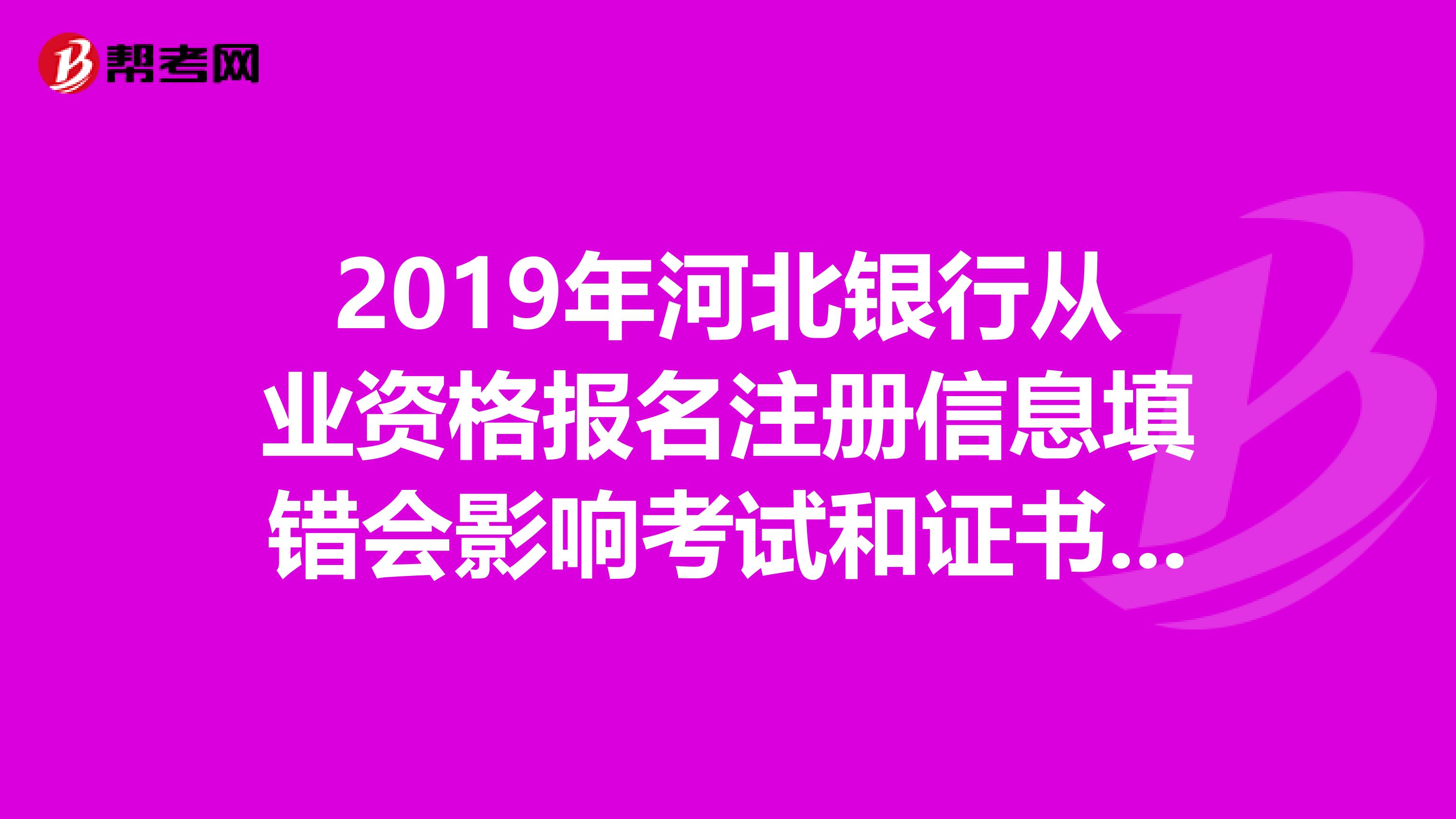 2019年河北銀行從業(yè)資格報(bào)名注冊(cè)信息填錯(cuò)會(huì)影響考試和證書領(lǐng)取嗎?
