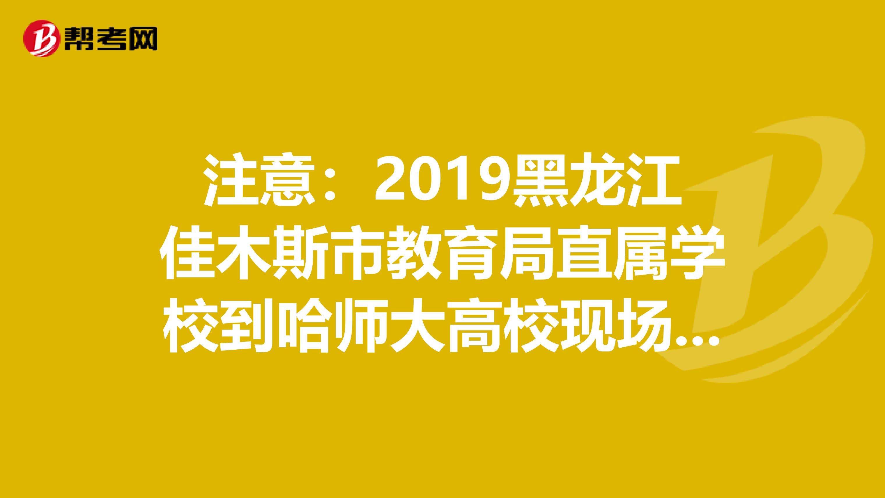 注意：2019黑龙江佳木斯市教育局直属学校到哈师大高校现场招聘教师48人职位表