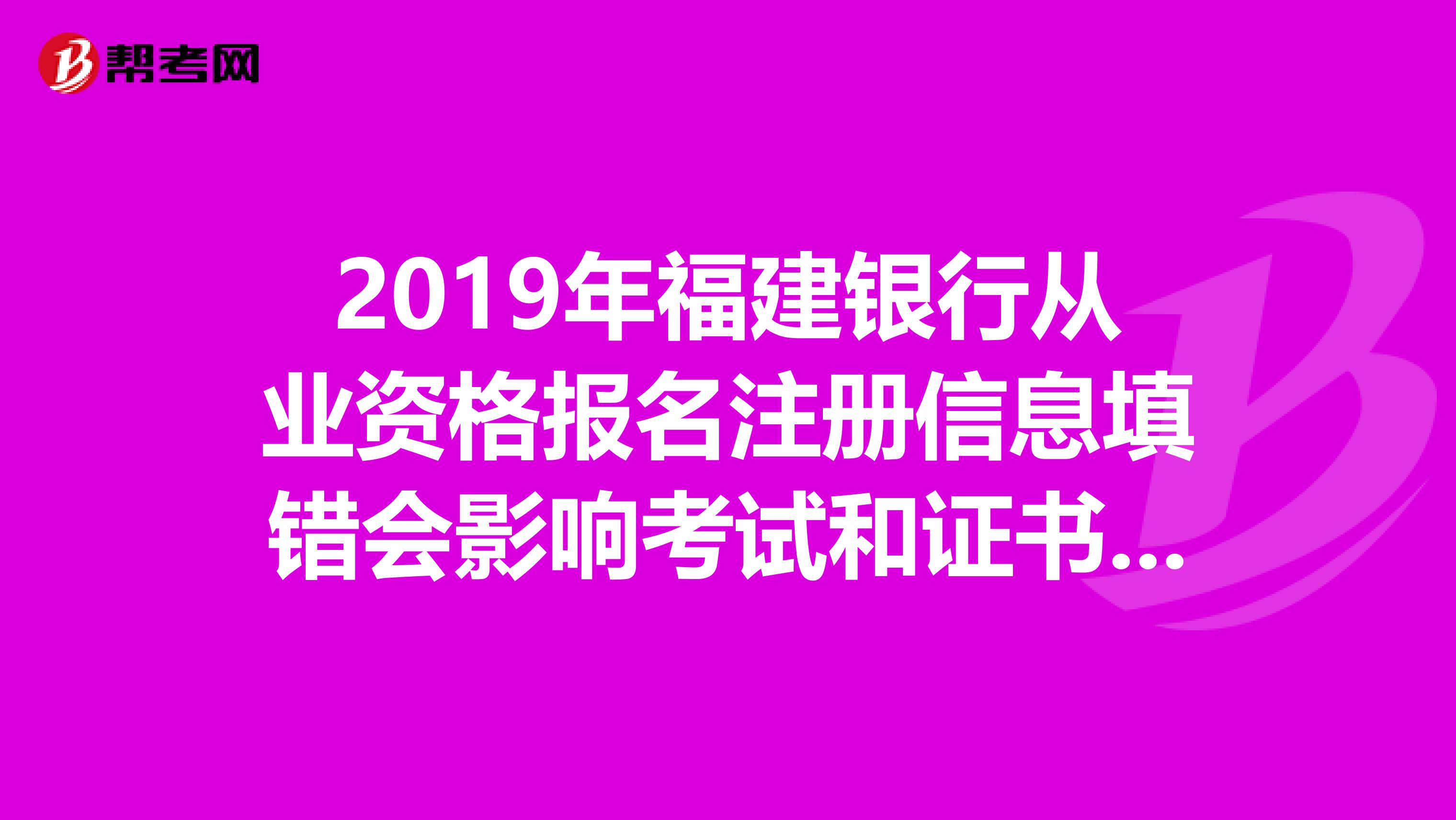 2019年福建銀行從業(yè)資格報名注冊信息填錯會影響考試和證書領(lǐng)取嗎？