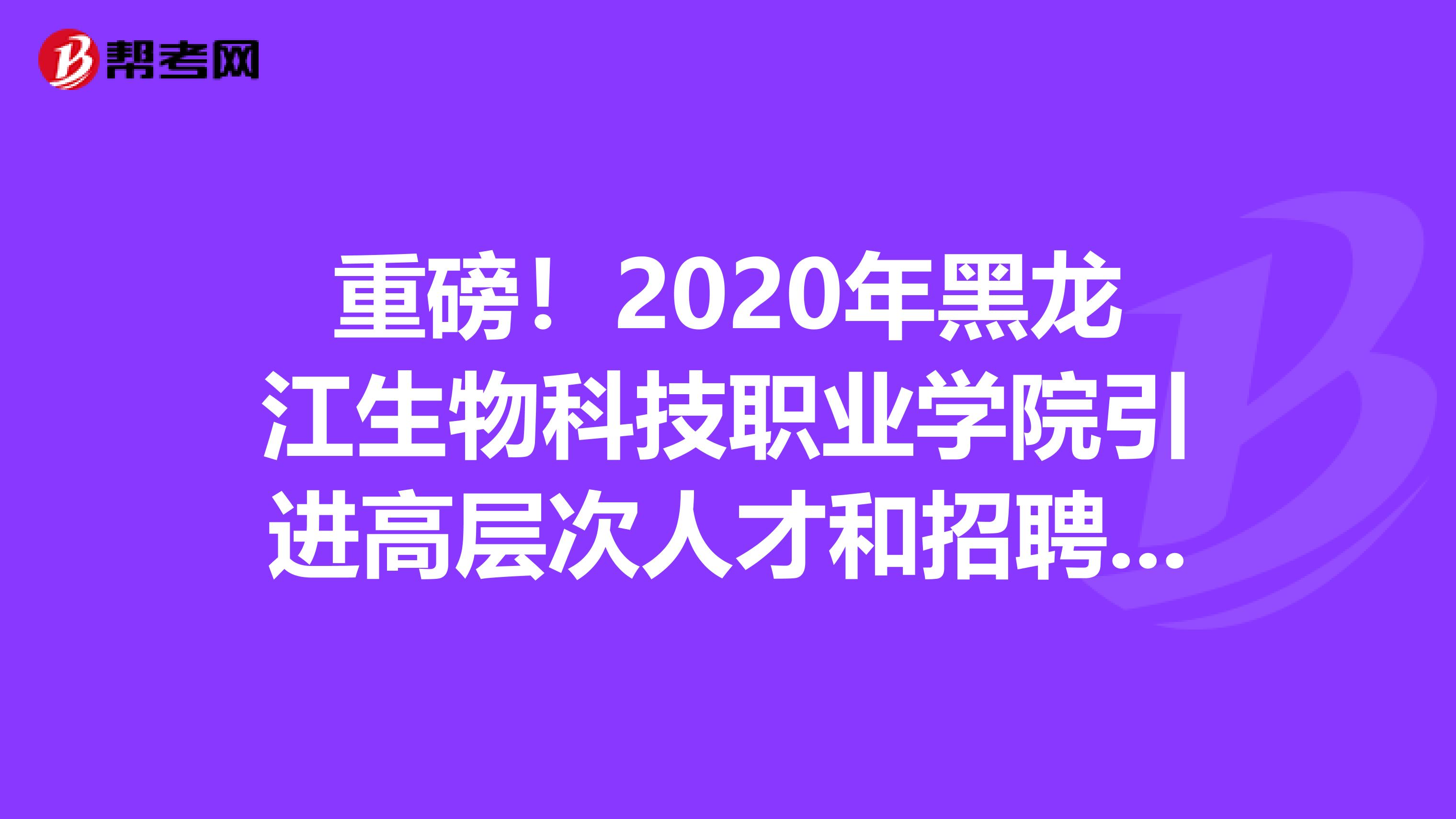 重磅！2020年黑龙江生物科技职业学院引进高层次人才和招聘55人职位表