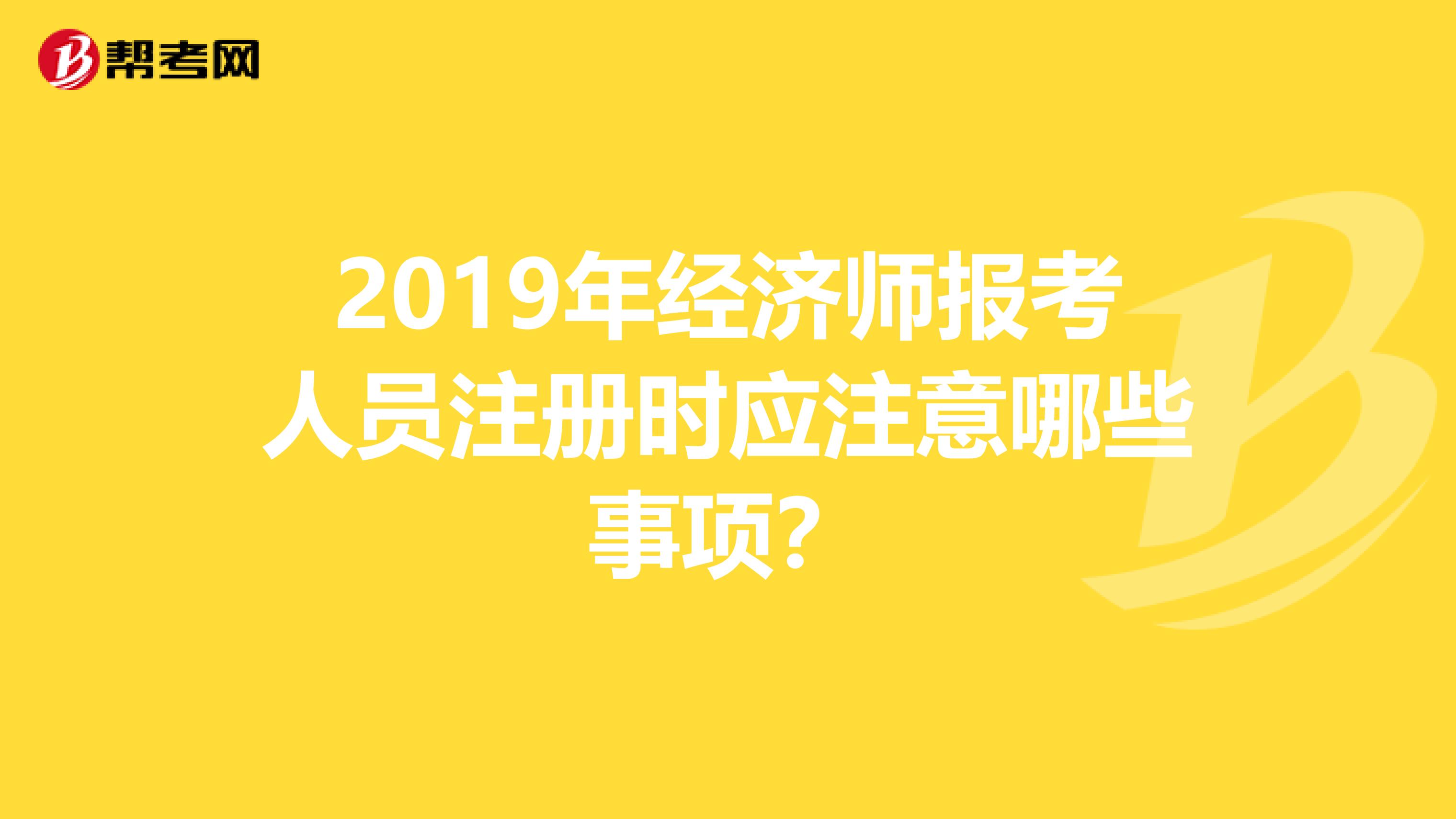 2019年经济师报考人员注册时应注意哪些事项？