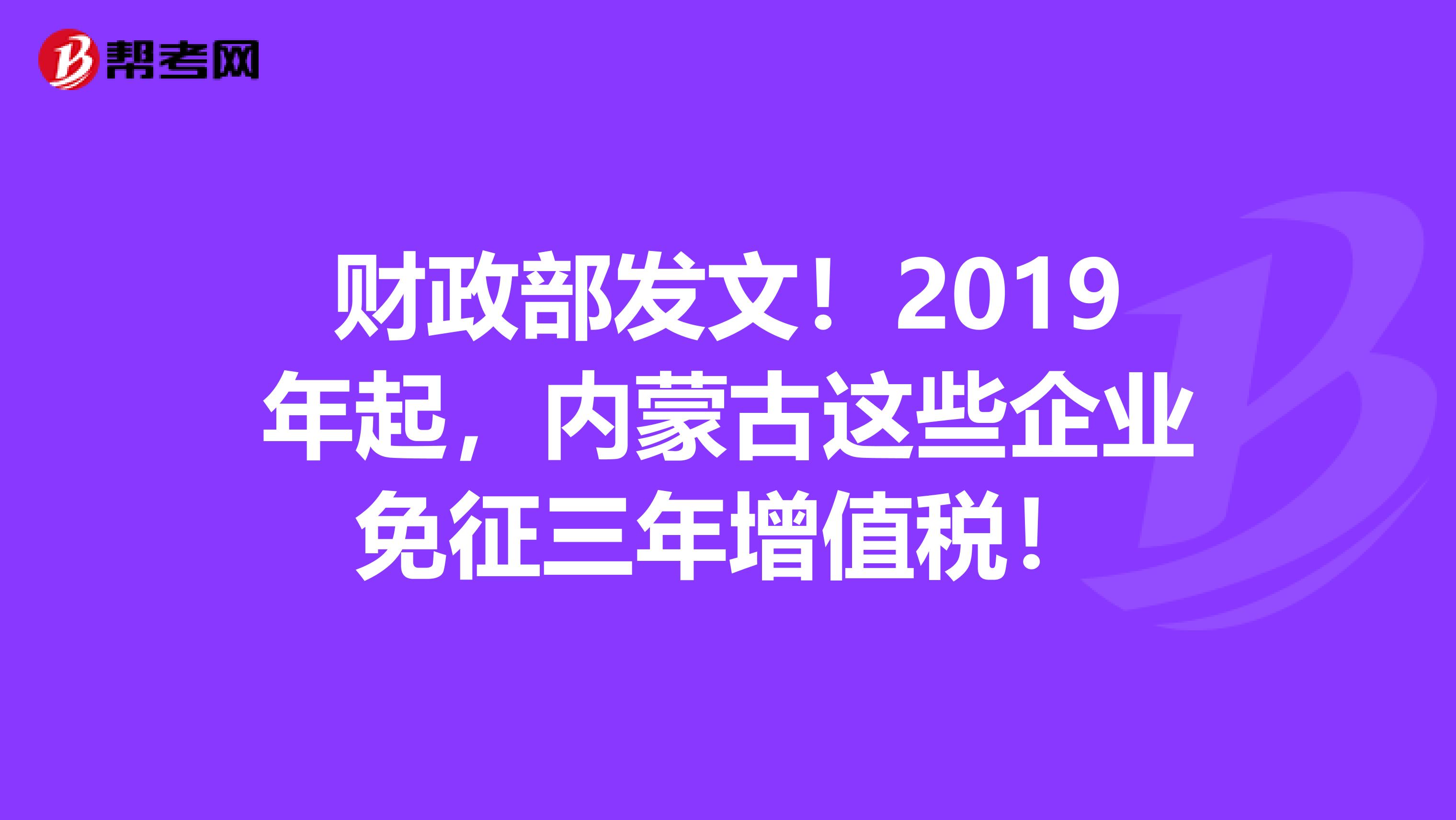 财政部发文！2019年起，内蒙古这些企业免征三年增值税！